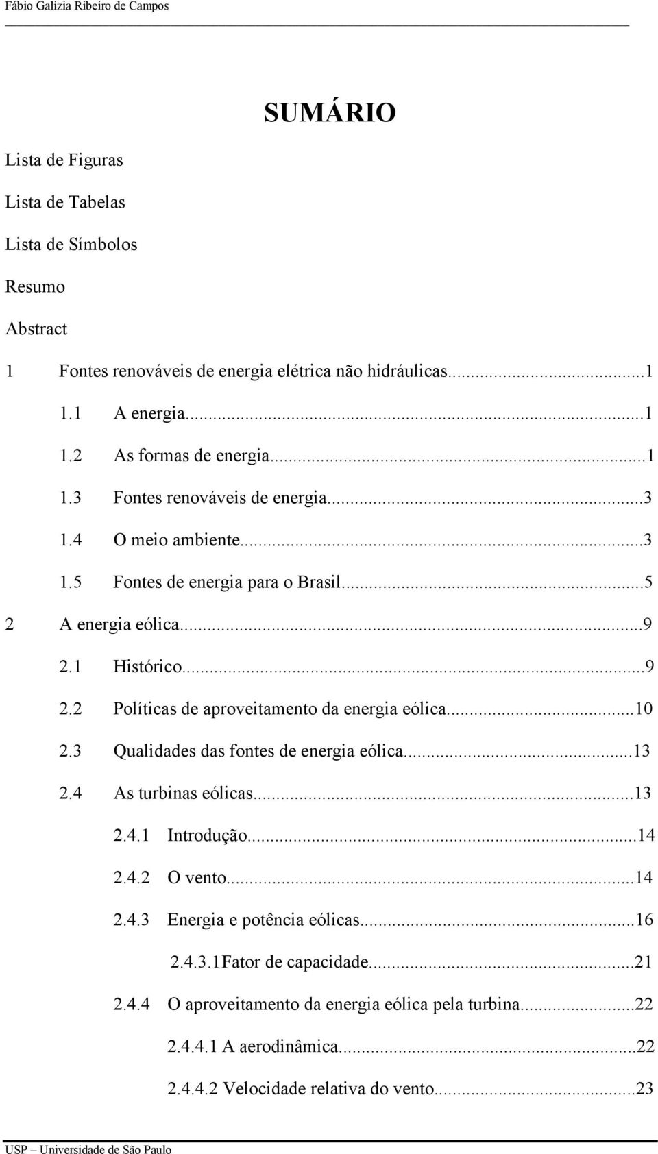 1 Histórico...9 2.2 Políticas de aproveitamento da energia eólica...10 2.3 Qualidades das fontes de energia eólica...13 2.4 As turbinas eólicas...13 2.4.1 Introdução...14 2.4.2 O vento.