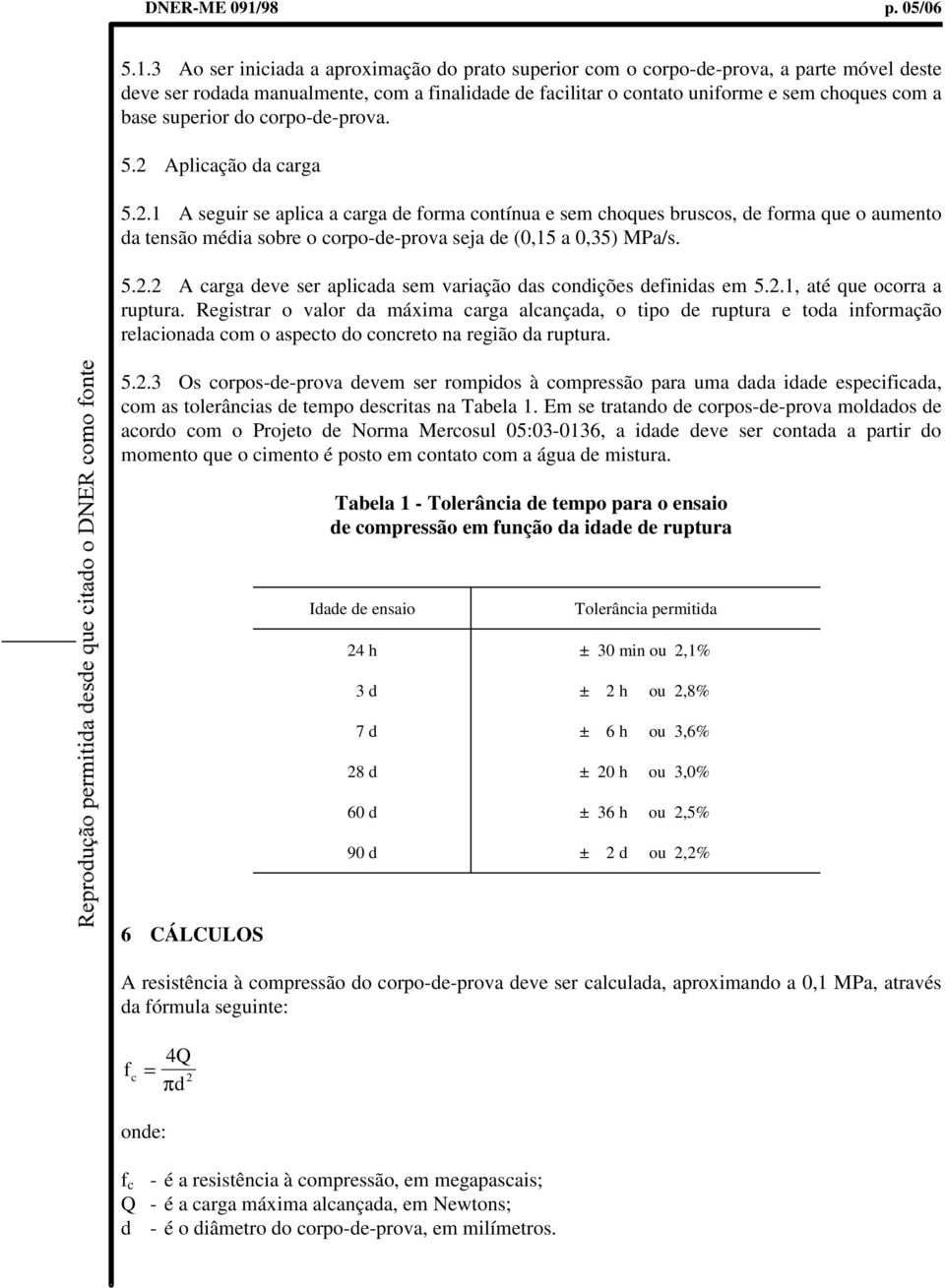 3 Ao ser iniciada a aproximação do prato superior com o corpo-de-prova, a parte móvel deste deve ser rodada manualmente, com a finalidade de facilitar o contato uniforme e sem choques com a base