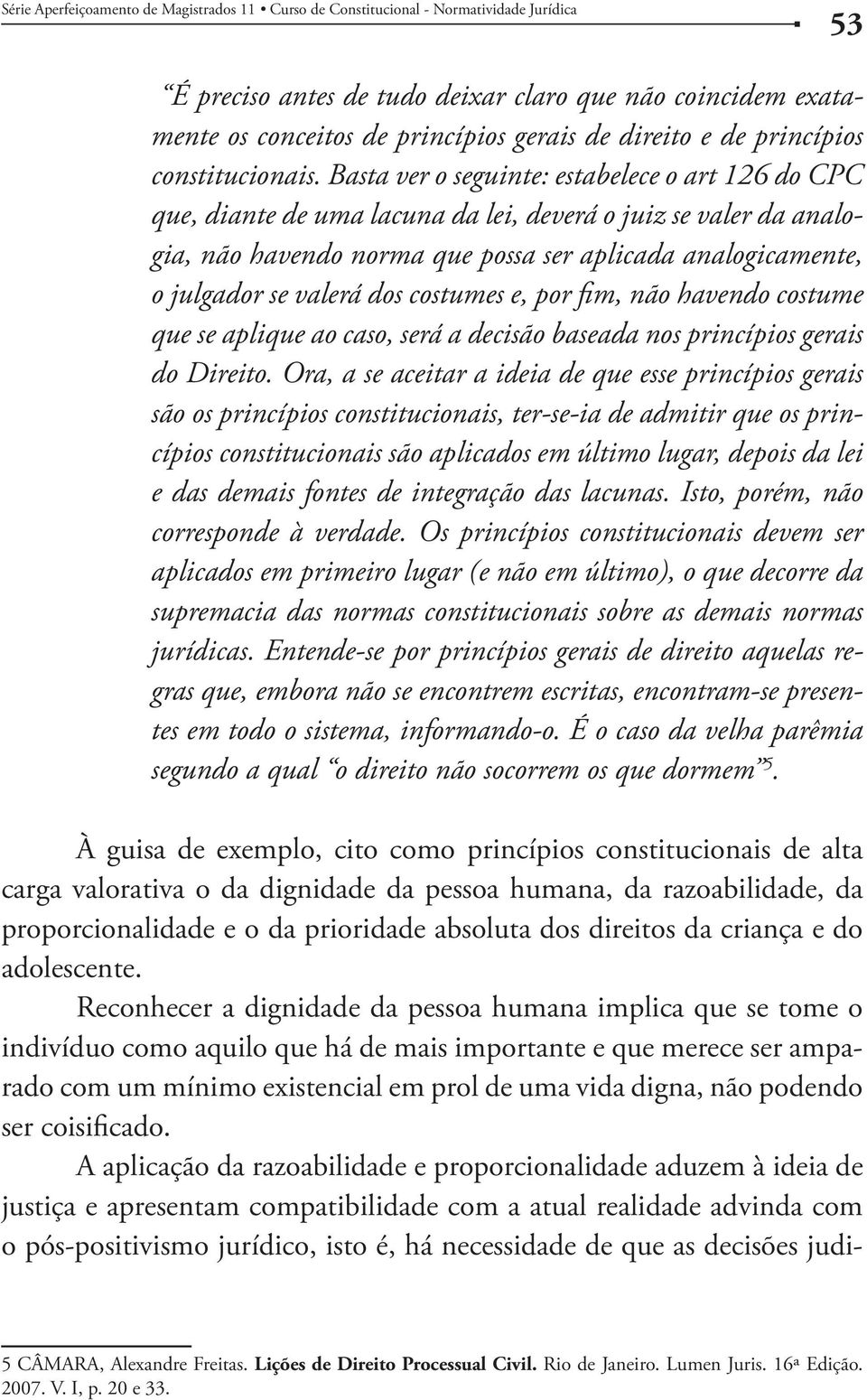 dos costumes e, por fim, não havendo costume que se aplique ao caso, será a decisão baseada nos princípios gerais do Direito.