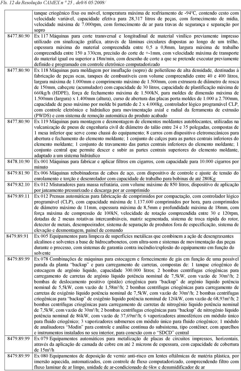 90 Ex 117 Máquinas para corte transversal e longitudinal de material vinílico previamente impresso utilizado em sinalização gráfica, através de lâminas circulares dispostas ao longo de um trilho,