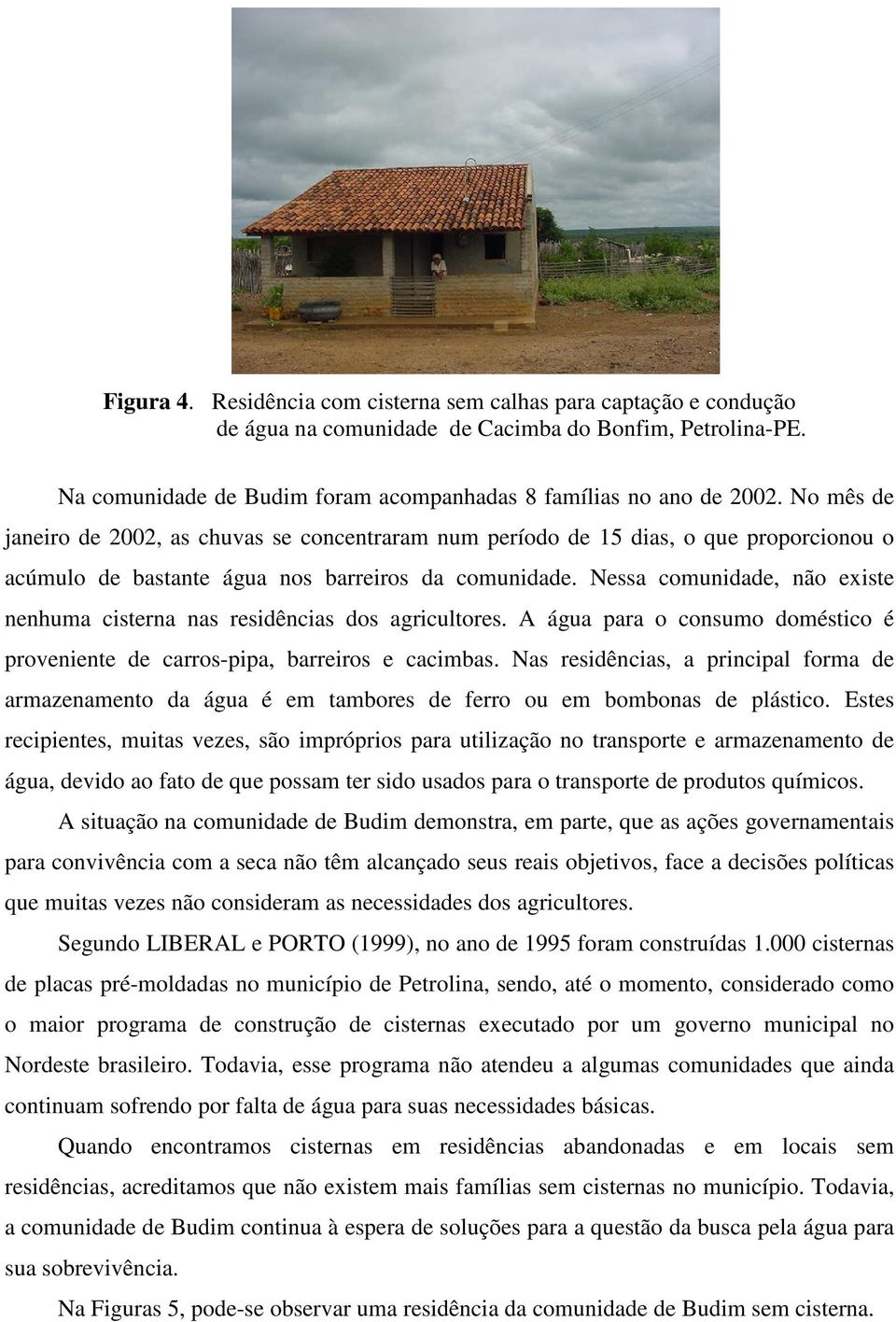 Nessa comunidade, não existe nenhuma cisterna nas residências dos agricultores. A água para o consumo doméstico é proveniente de carros-pipa, barreiros e cacimbas.