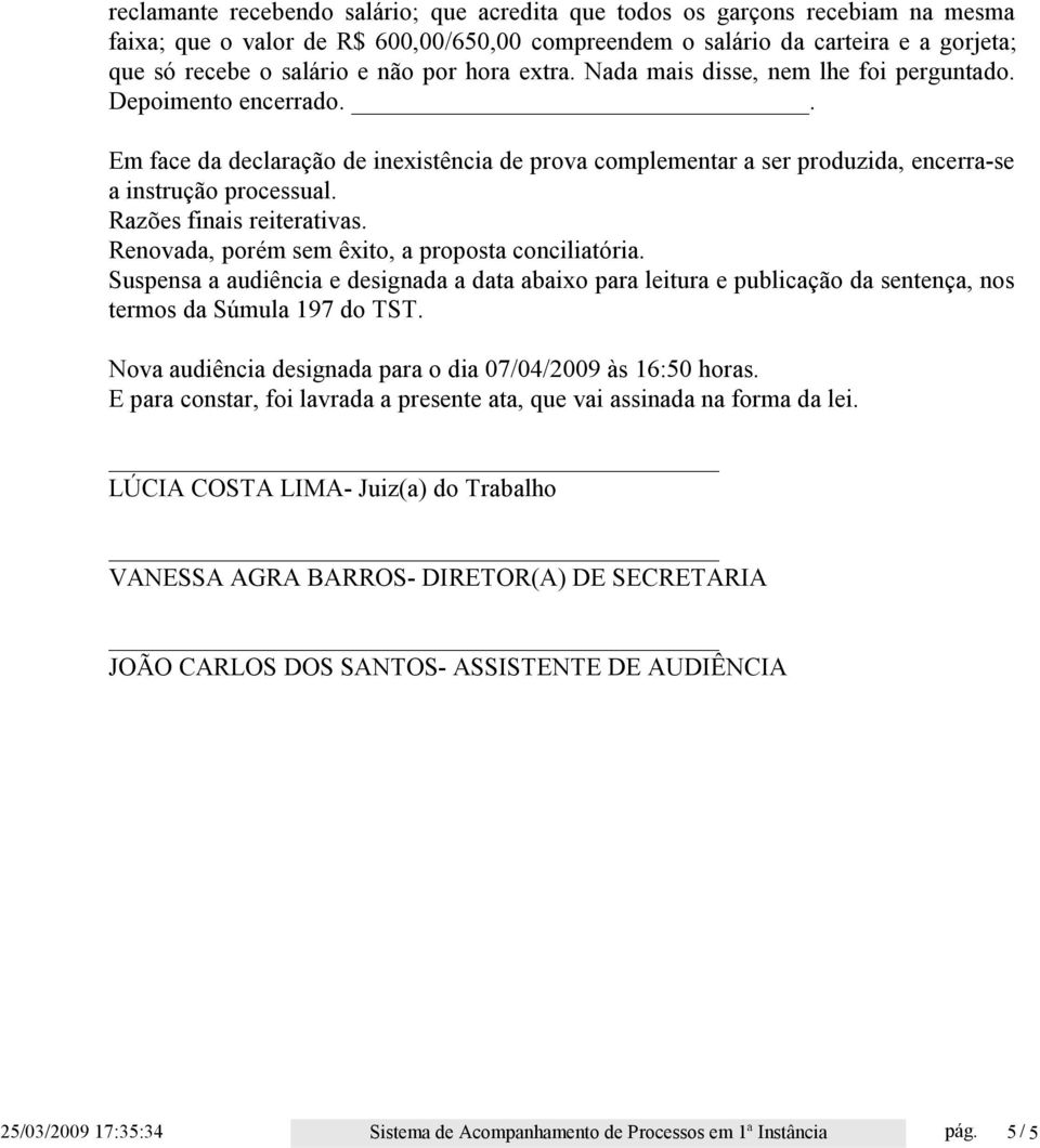 Razões finais reiterativas. Renovada, porém sem êxito, a proposta conciliatória. Suspensa a audiência e designada a data abaixo para leitura e publicação da sentença, nos termos da Súmula 197 do TST.