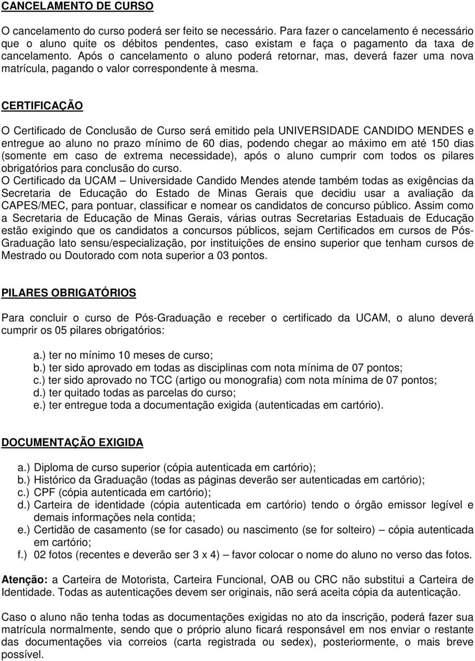 Após o cancelamento o aluno poderá retornar, mas, deverá fazer uma nova matrícula, pagando o valor correspondente à mesma.