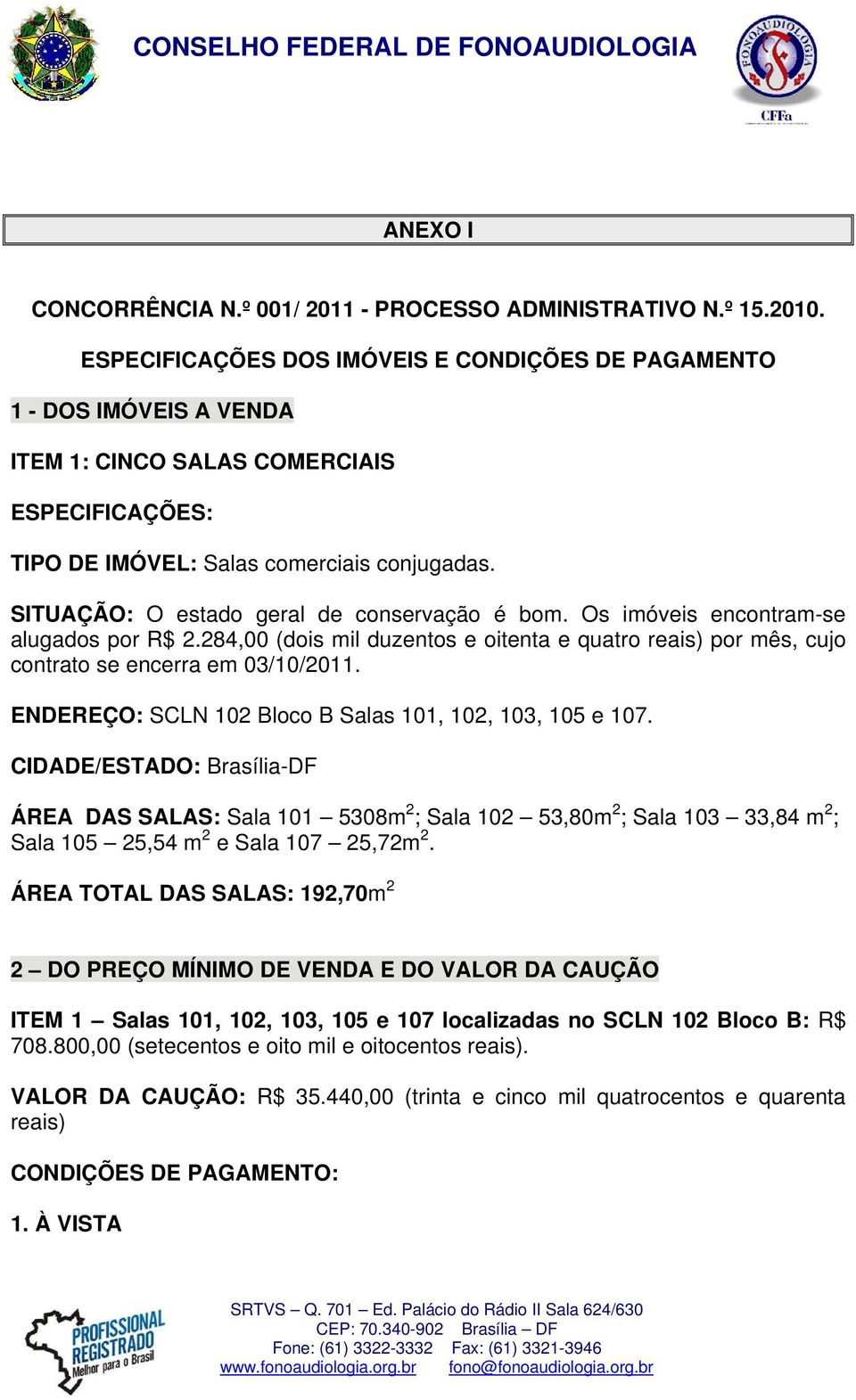 SITUAÇÃO: O estado geral de conservação é bom. Os imóveis encontram-se alugados por R$ 2.284,00 (dois mil duzentos e oitenta e quatro reais) por mês, cujo contrato se encerra em 03/10/2011.