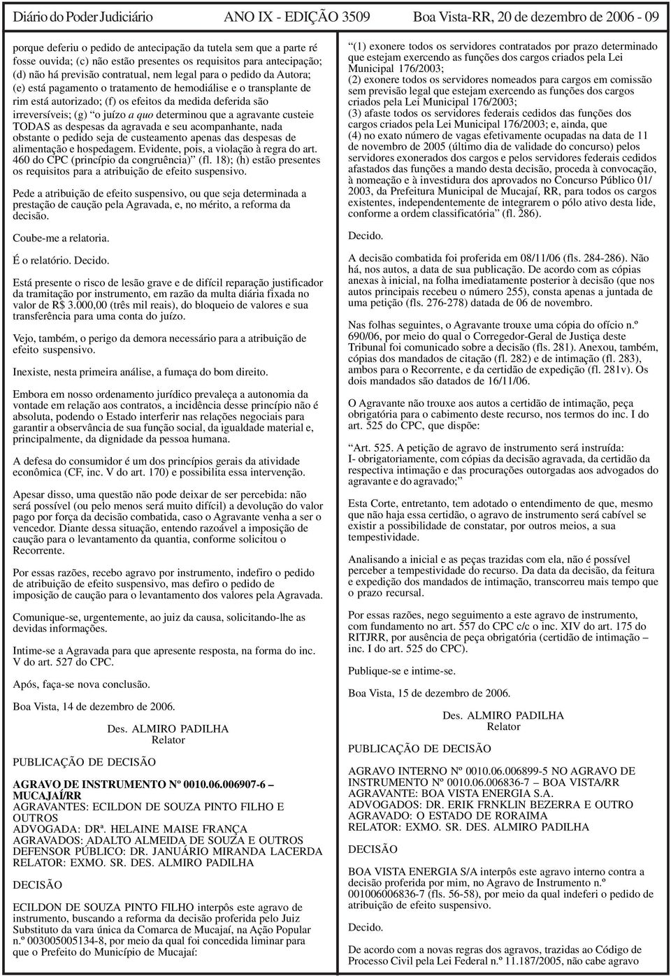 da medida deferida são irreversíveis; (g) o juízo a quo determinou que a agravante custeie TODAS as despesas da agravada e seu acompanhante, nada obstante o pedido seja de custeamento apenas das