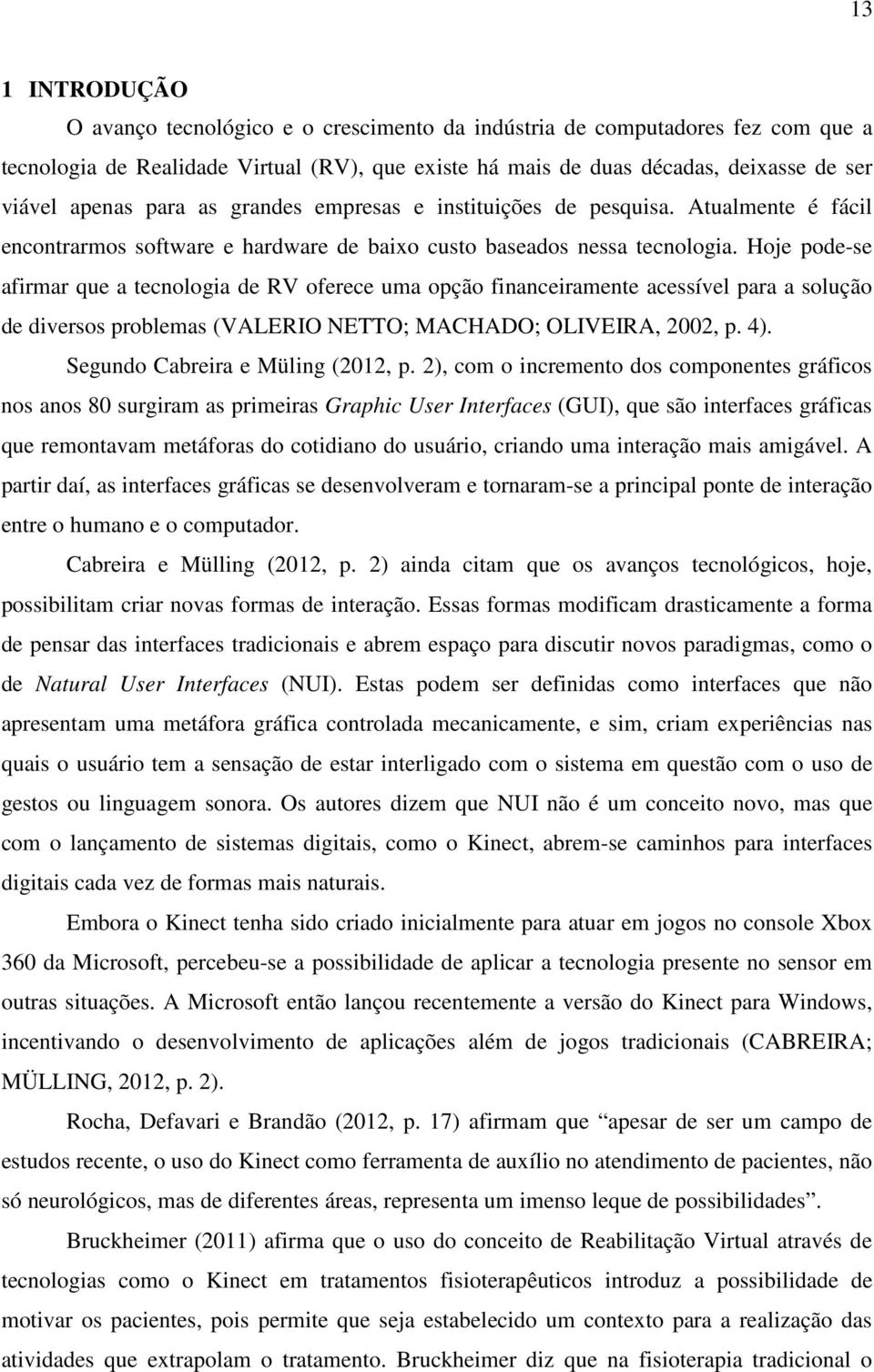 Hoje pode-se afirmar que a tecnologia de RV oferece uma opção financeiramente acessível para a solução de diversos problemas (VALERIO NETTO; MACHADO; OLIVEIRA, 2002, p. 4).