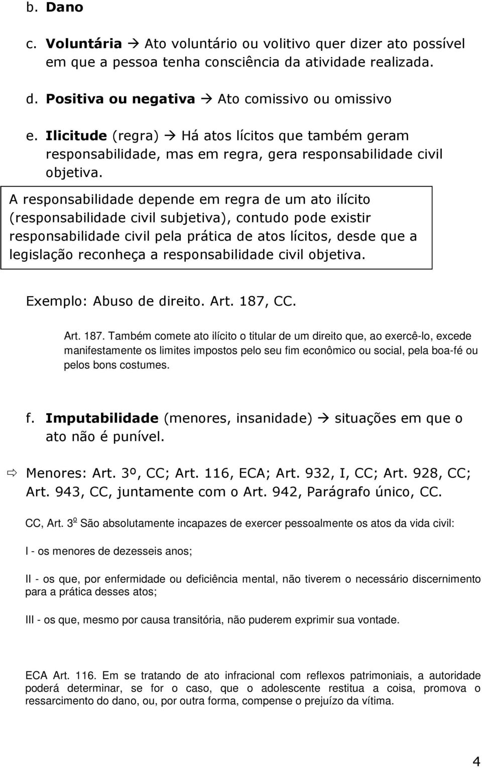 A responsabilidade depende em regra de um ato ilícito (responsabilidade civil subjetiva), contudo pode existir responsabilidade civil pela prática de atos lícitos, desde que a legislação reconheça a