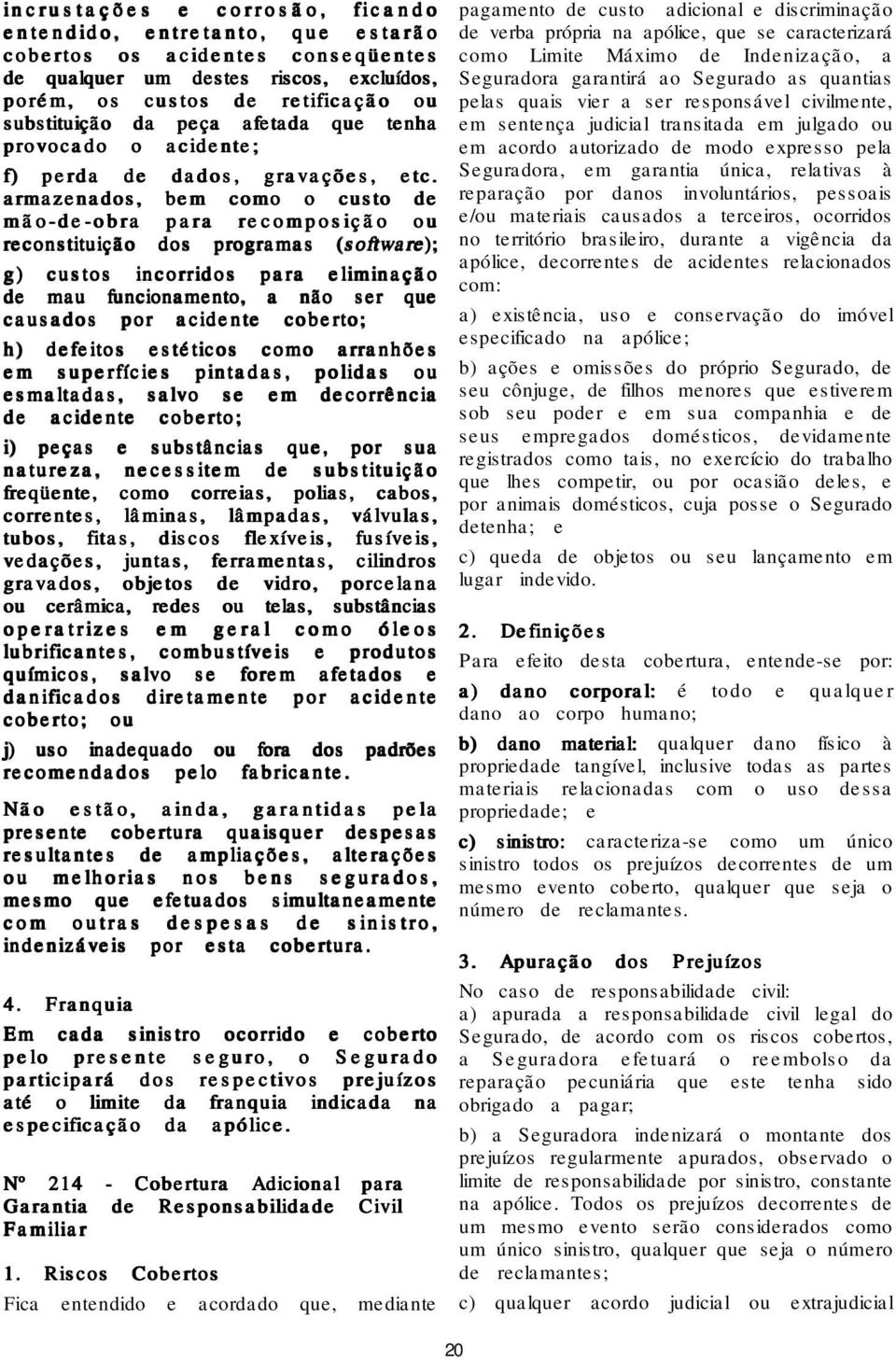 armazenados, bem como o custo de mão-de-obra para recomposição ou reconstituição dos programas ( (software); g) custos incorridos para eliminação de mau funcionamento, a não ser que causados por