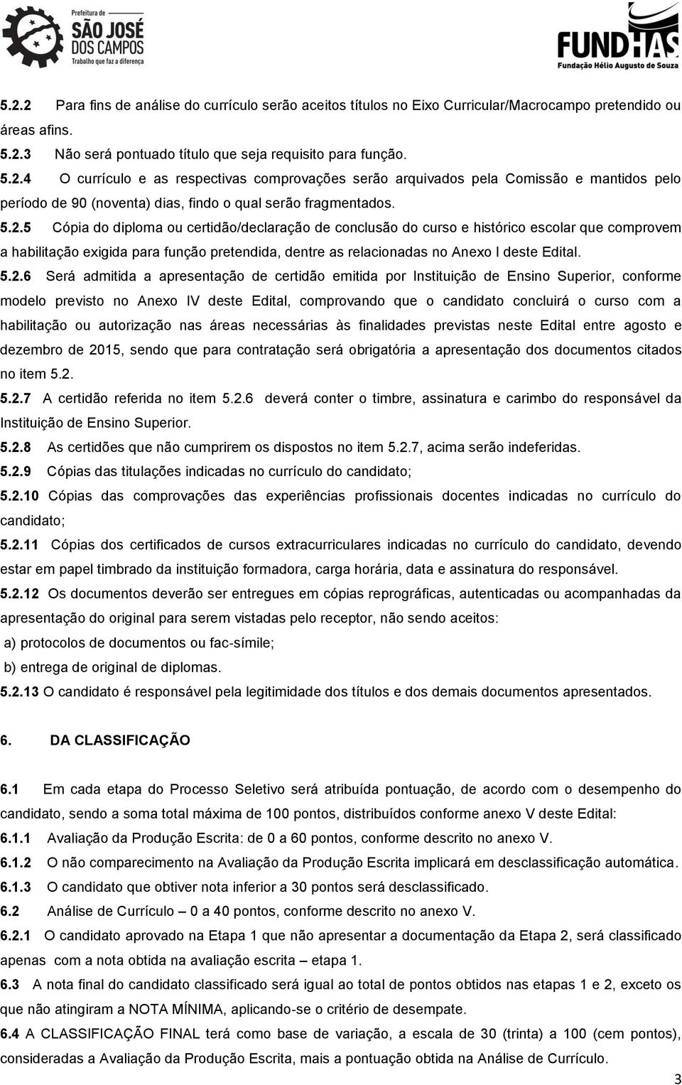 5.2.6 Será admitida a apresentação de certidão emitida por Instituição de Ensino Superior, conforme modelo previsto no Anexo IV deste Edital, comprovando que o candidato concluirá o curso com a