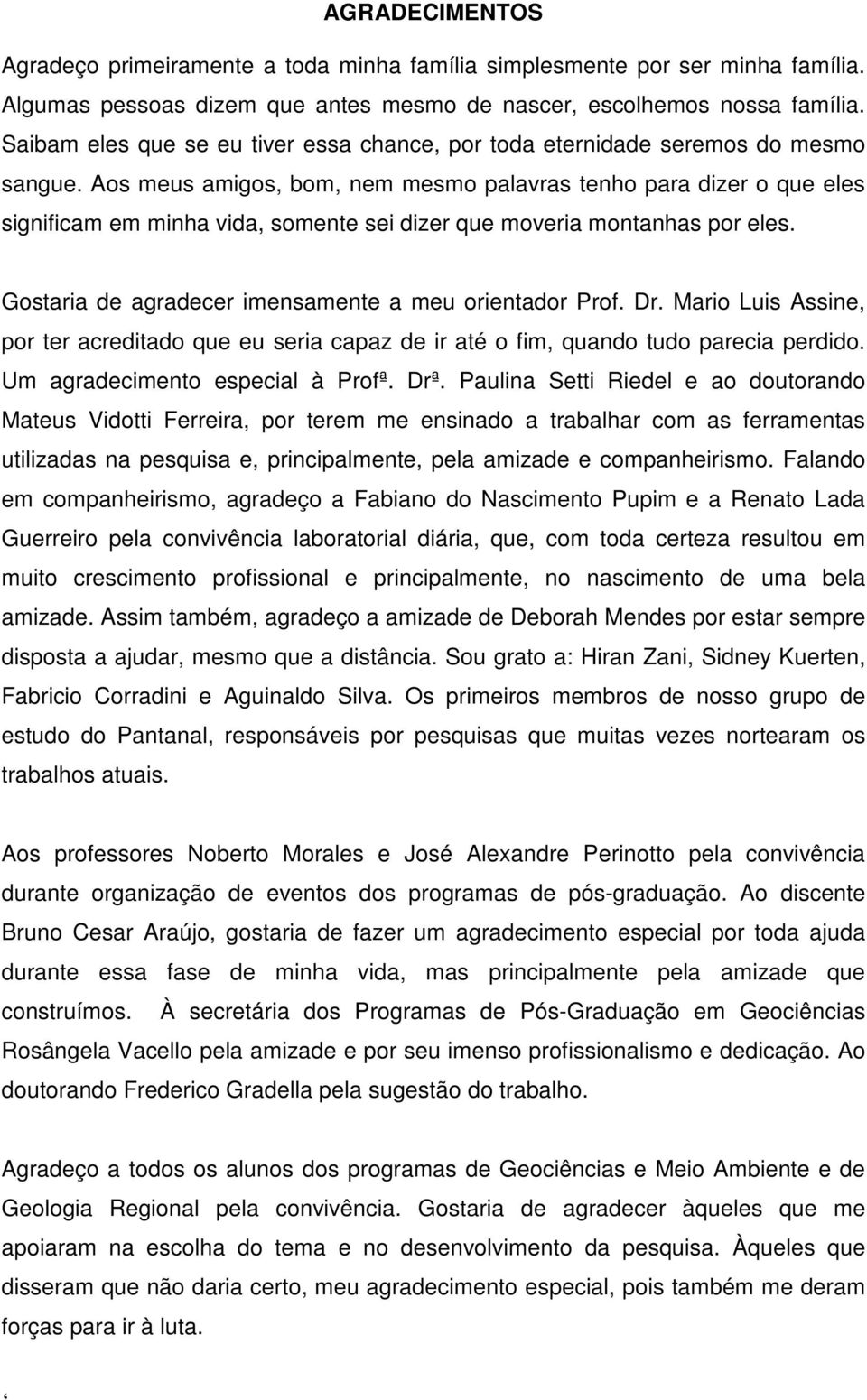 Aos meus amigos, bom, nem mesmo palavras tenho para dizer o que eles significam em minha vida, somente sei dizer que moveria montanhas por eles.