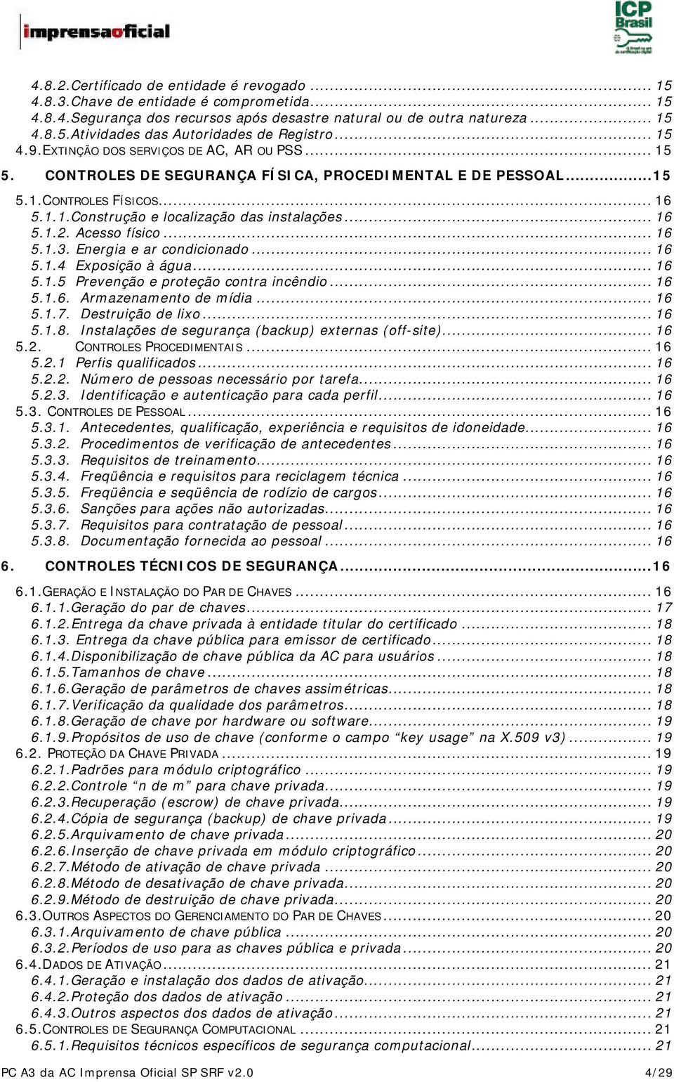 .. 16 5.1.2. Acesso físico... 16 5.1.3. Energia e ar condicionado... 16 5.1.4 Exposição à água... 16 5.1.5 Prevenção e proteção contra incêndio... 16 5.1.6. Armazenamento de mídia... 16 5.1.7.