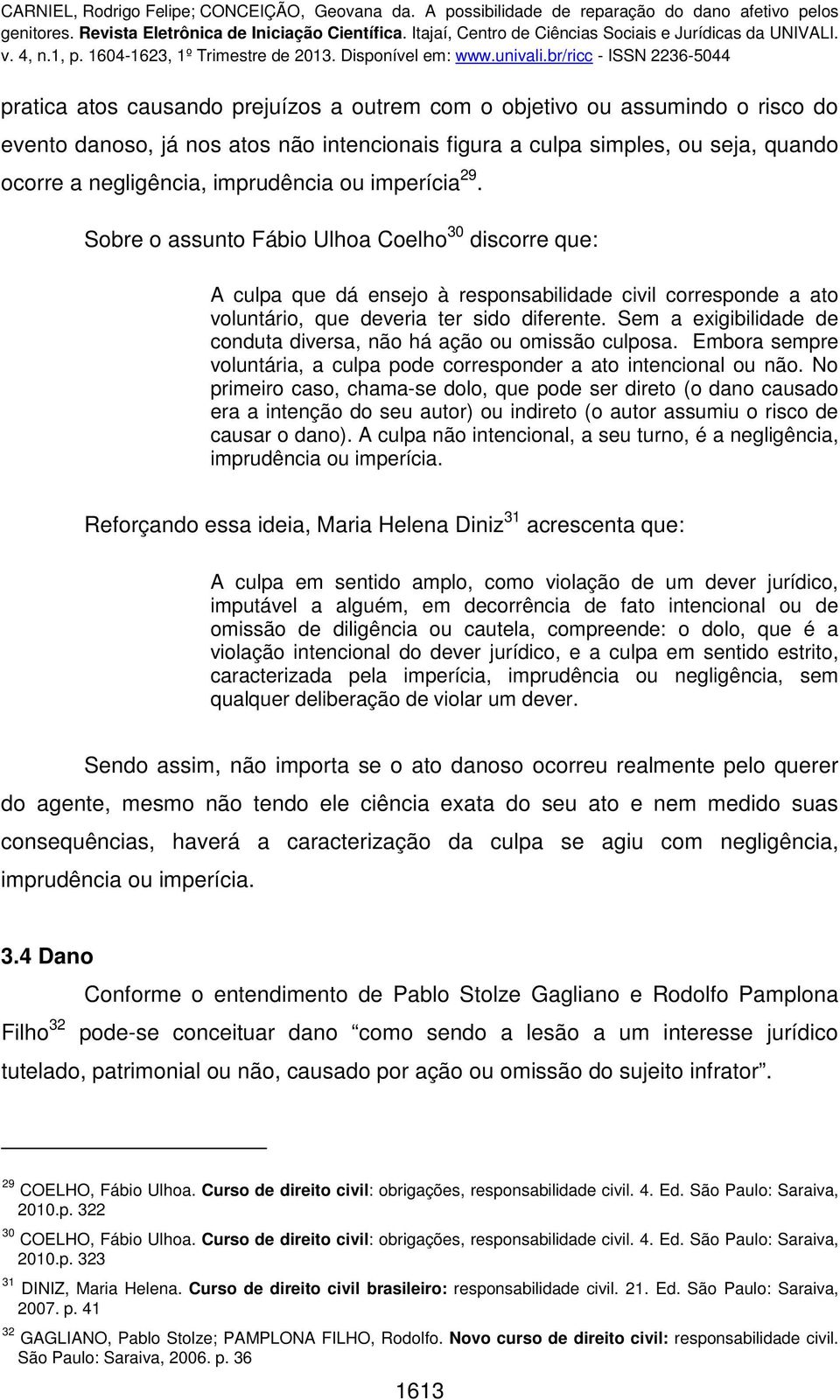 Sem a exigibilidade de conduta diversa, não há ação ou omissão culposa. Embora sempre voluntária, a culpa pode corresponder a ato intencional ou não.