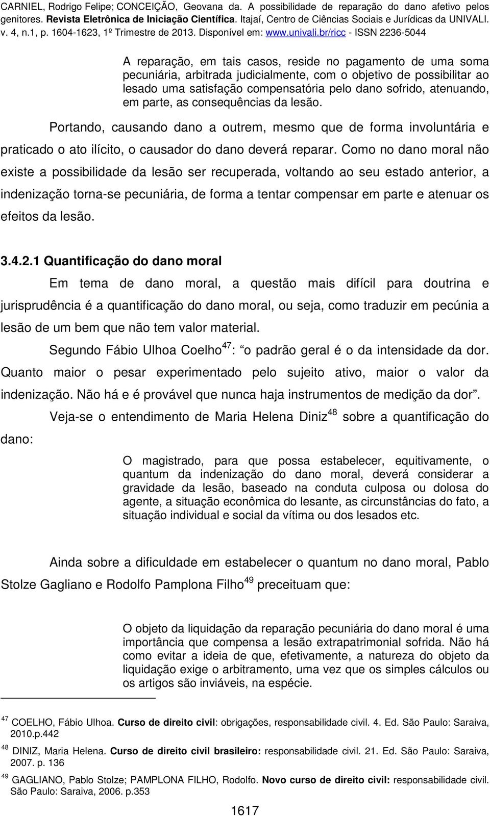 Como no dano moral não existe a possibilidade da lesão ser recuperada, voltando ao seu estado anterior, a indenização torna-se pecuniária, de forma a tentar compensar em parte e atenuar os efeitos da