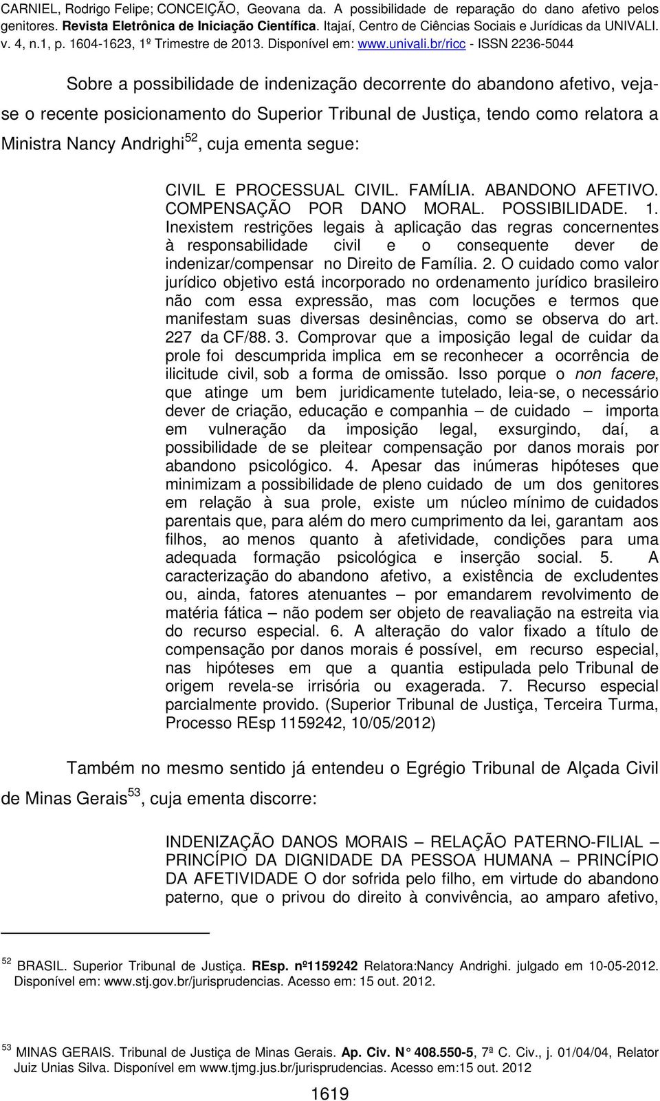 Inexistem restrições legais à aplicação das regras concernentes à responsabilidade civil e o consequente dever de indenizar/compensar no Direito de Família. 2.