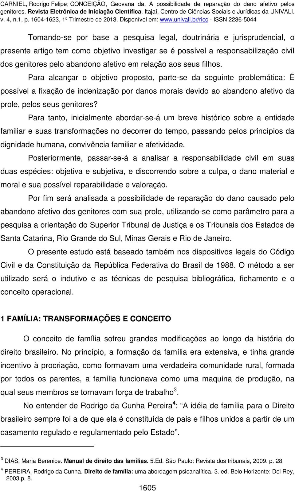 Para alcançar o objetivo proposto, parte-se da seguinte problemática: É possível a fixação de indenização por danos morais devido ao abandono afetivo da prole, pelos seus genitores?