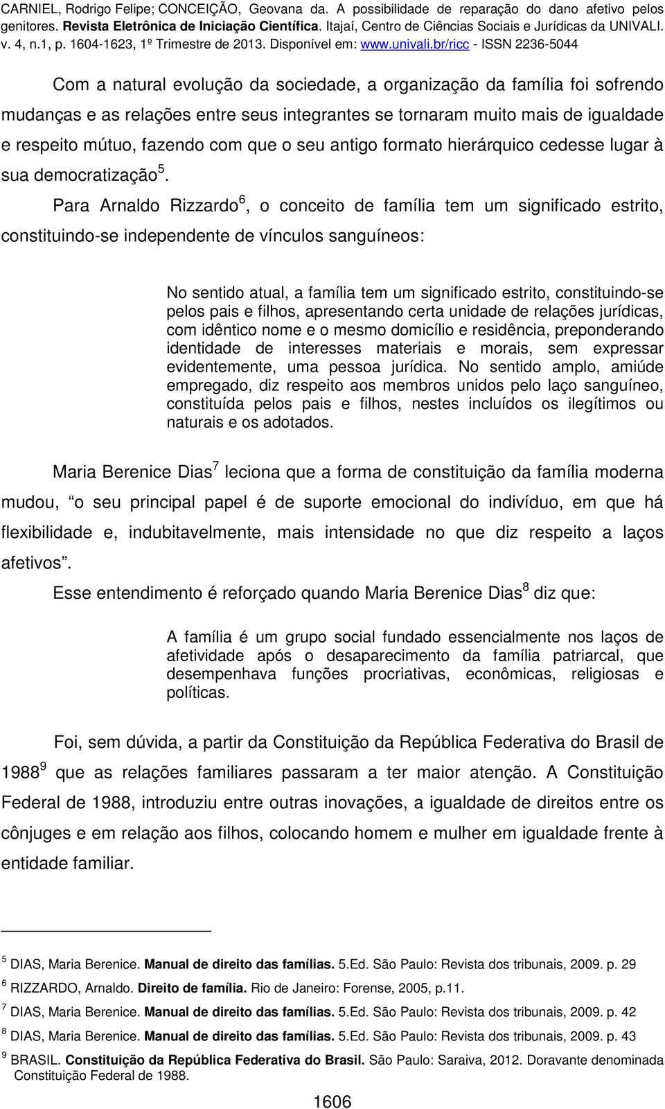 Para Arnaldo Rizzardo 6, o conceito de família tem um significado estrito, constituindo-se independente de vínculos sanguíneos: No sentido atual, a família tem um significado estrito, constituindo-se