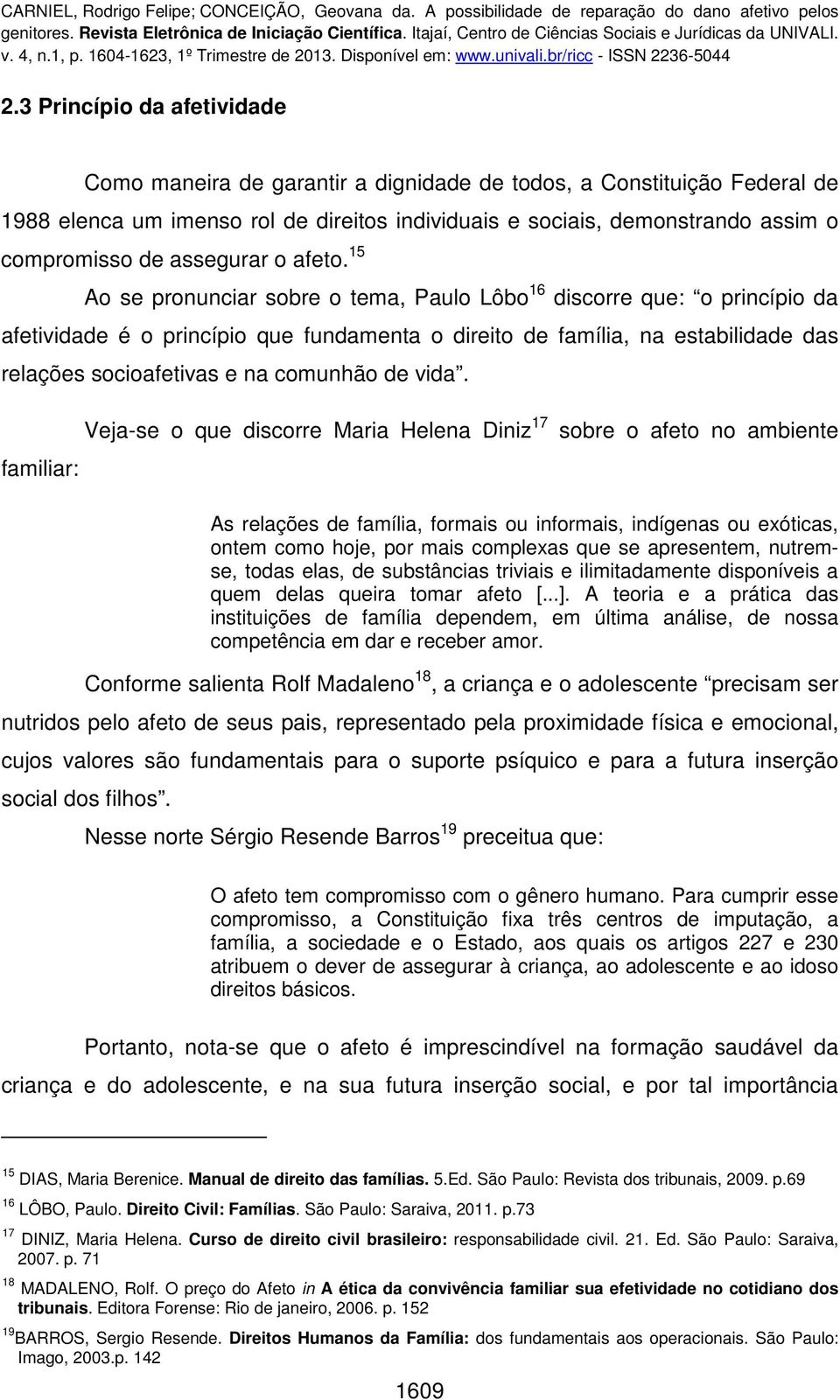 15 Ao se pronunciar sobre o tema, Paulo Lôbo 16 discorre que: o princípio da afetividade é o princípio que fundamenta o direito de família, na estabilidade das relações socioafetivas e na comunhão de