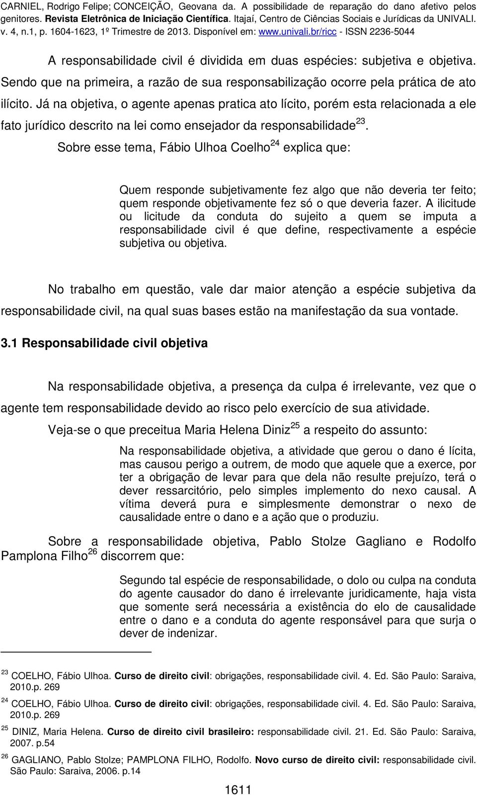 Sobre esse tema, Fábio Ulhoa Coelho 24 explica que: Quem responde subjetivamente fez algo que não deveria ter feito; quem responde objetivamente fez só o que deveria fazer.