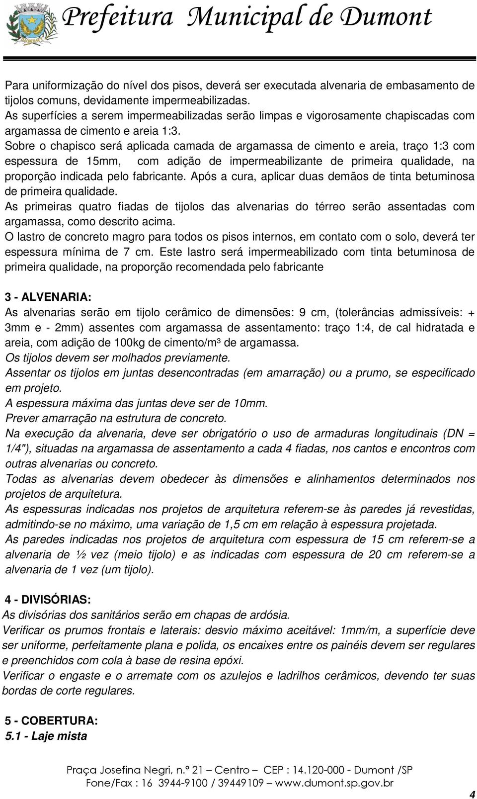 Sobre o chapisco será aplicada camada de argamassa de cimento e areia, traço 1:3 com espessura de 15mm, com adição de impermeabilizante de primeira qualidade, na proporção indicada pelo fabricante.