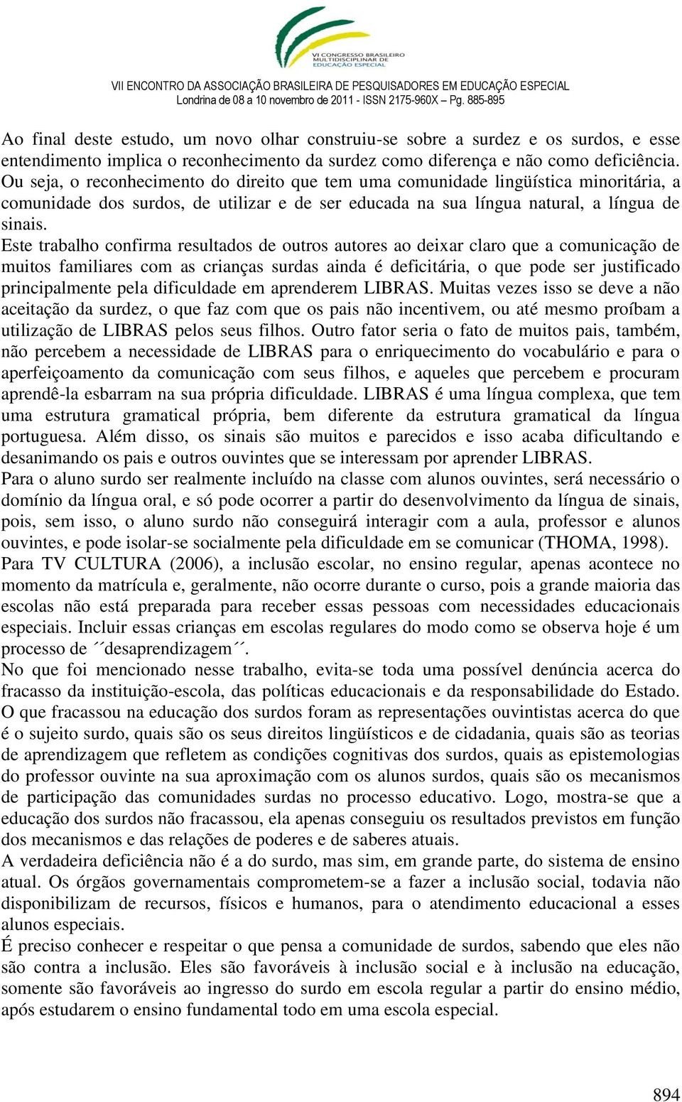 Este trabalho confirma resultados de outros autores ao deixar claro que a comunicação de muitos familiares com as crianças surdas ainda é deficitária, o que pode ser justificado principalmente pela