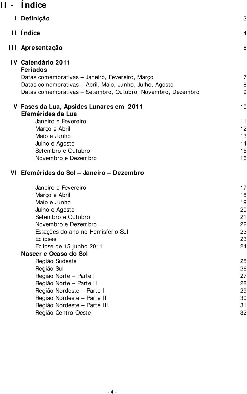 Outubro 15 Novembro e Dezembro 16 VI Efemérides do Sol Janeiro Dezembro Janeiro e Fevereiro 17 Março e Abril 18 Maio e Junho 19 Julho e Agosto 20 Setembro e Outubro 21 Novembro e Dezembro 22 Estações