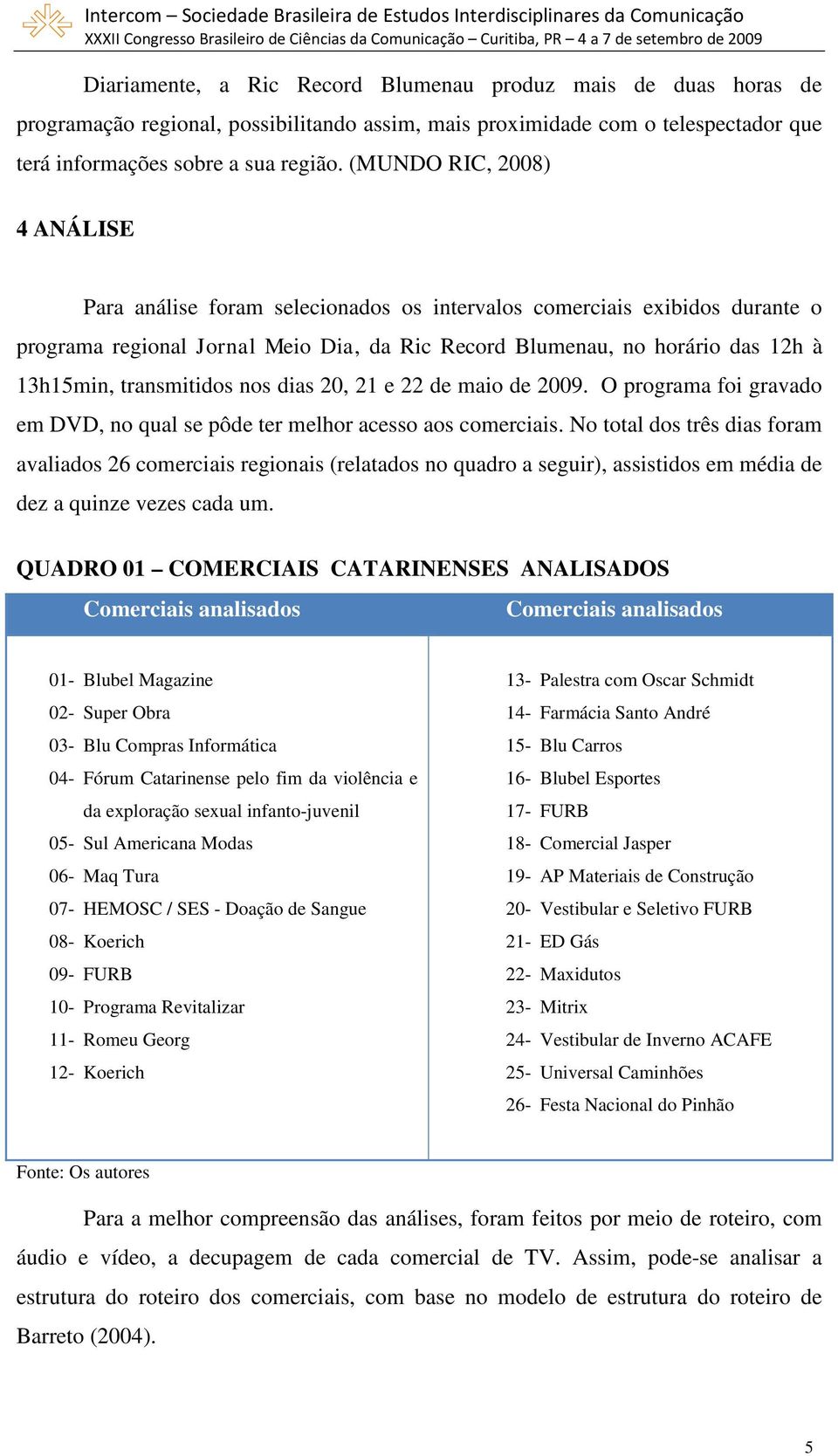 transmitidos nos dias 20, 21 e 22 de maio de 2009. O programa foi gravado em DVD, no qual se pôde ter melhor acesso aos comerciais.