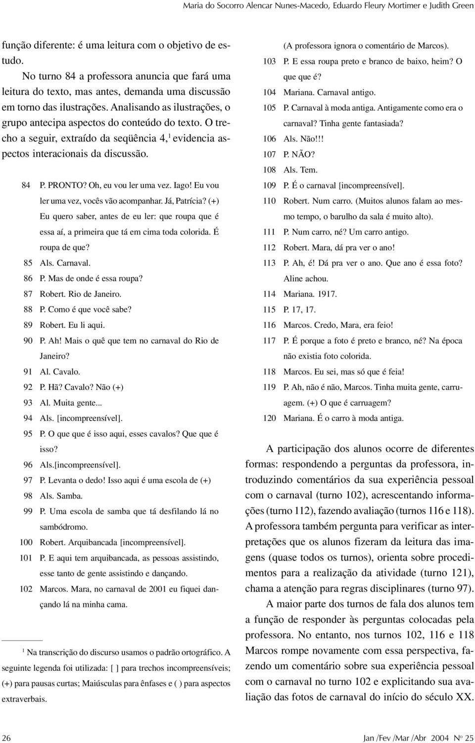 O trecho a seguir, extraído da seqüência 4, 1 evidencia aspectos interacionais da discussão. 84 P. PRONTO? Oh, eu vou ler uma vez. Iago! Eu vou ler uma vez, vocês vão acompanhar. Já, Patrícia?