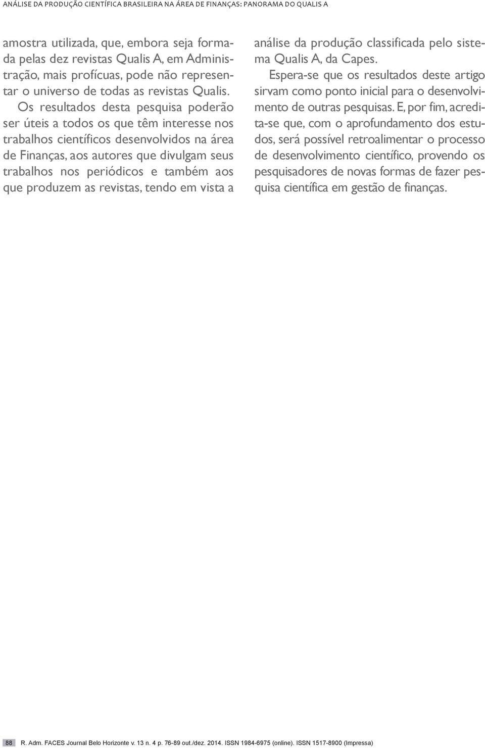 Os resultados desta pesquisa poderão ser úteis a todos os que têm interesse nos trabalhos científicos desenvolvidos na área de Finanças, aos autores que divulgam seus trabalhos nos periódicos e