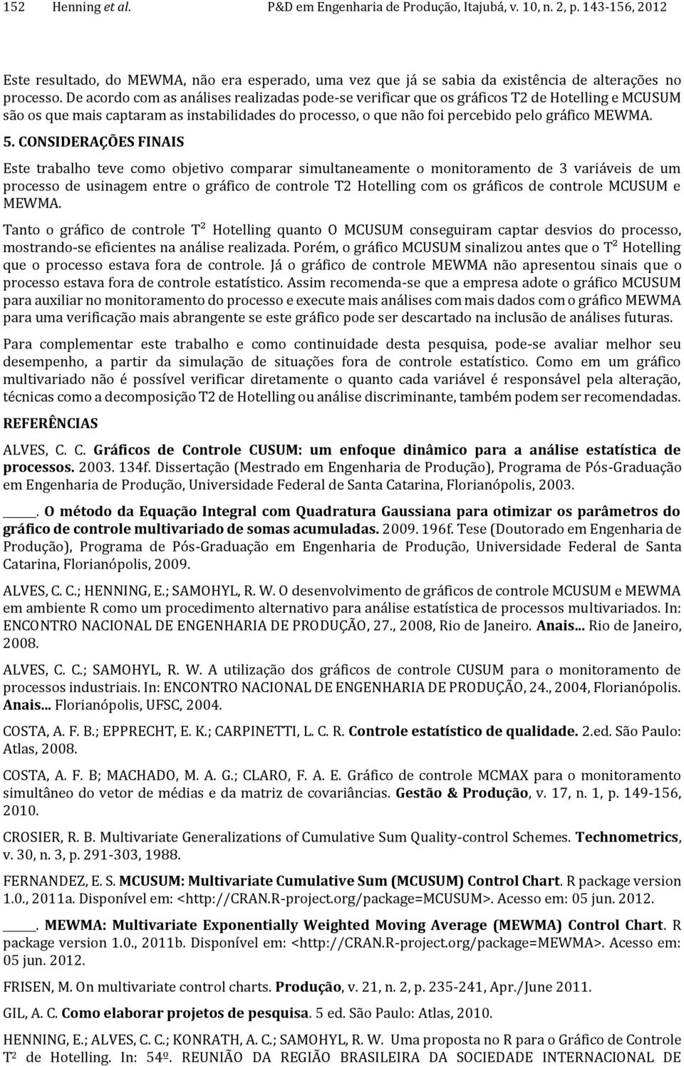 CONSIDERAÇÕES FINAIS Este trabalho teve como objetvo comparar smultaneamente o montoramento de 3 varáves de um processo de usnagem entre o gráfco de controle T2 Hotellng com os gráfcos de controle