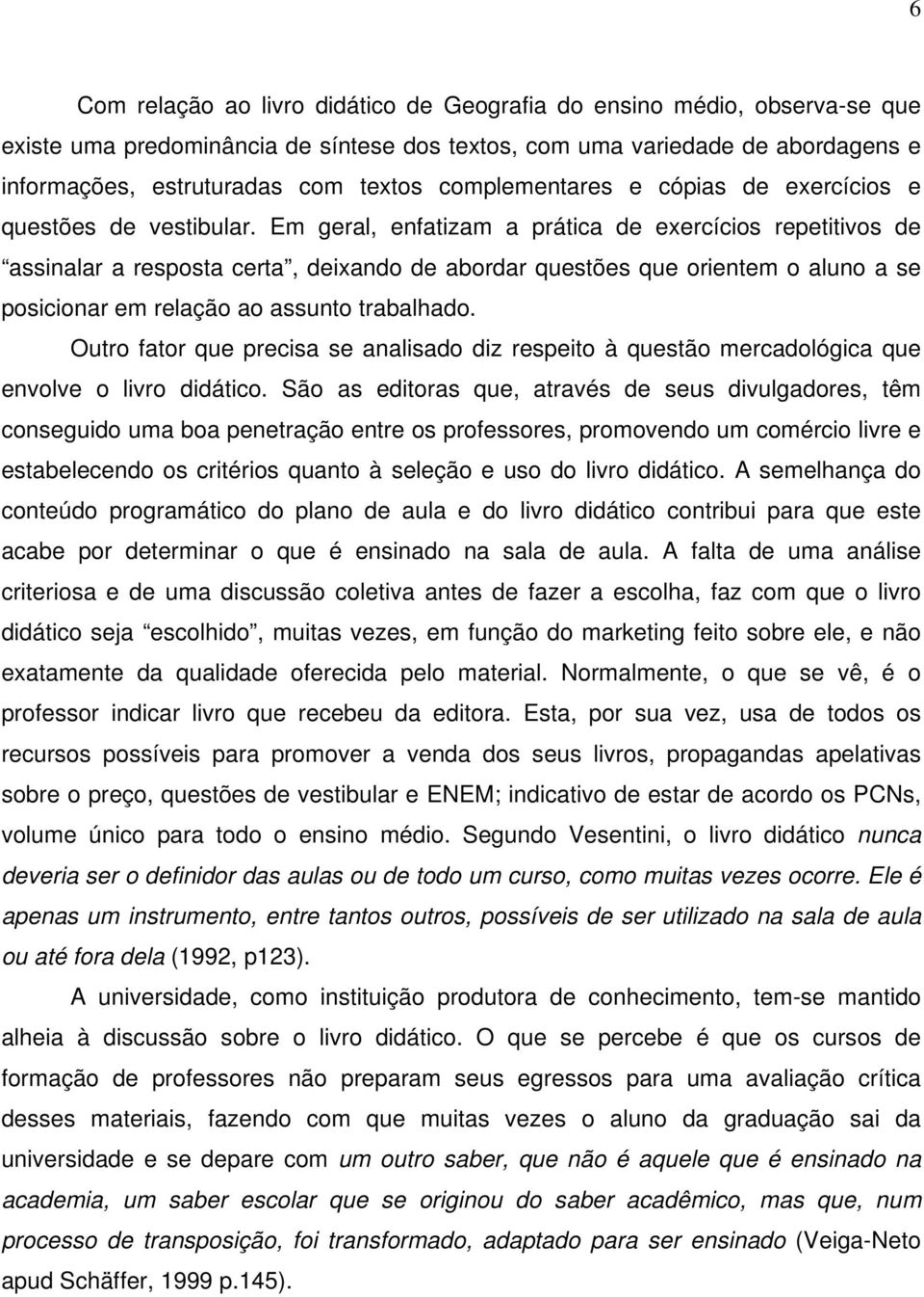 Em geral, enfatizam a prática de exercícios repetitivos de assinalar a resposta certa, deixando de abordar questões que orientem o aluno a se posicionar em relação ao assunto trabalhado.