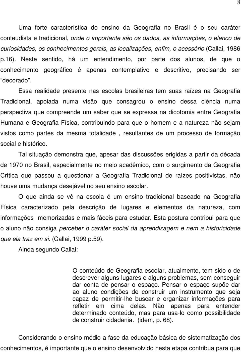 Neste sentido, há um entendimento, por parte dos alunos, de que o conhecimento geográfico é apenas contemplativo e descritivo, precisando ser decorado.