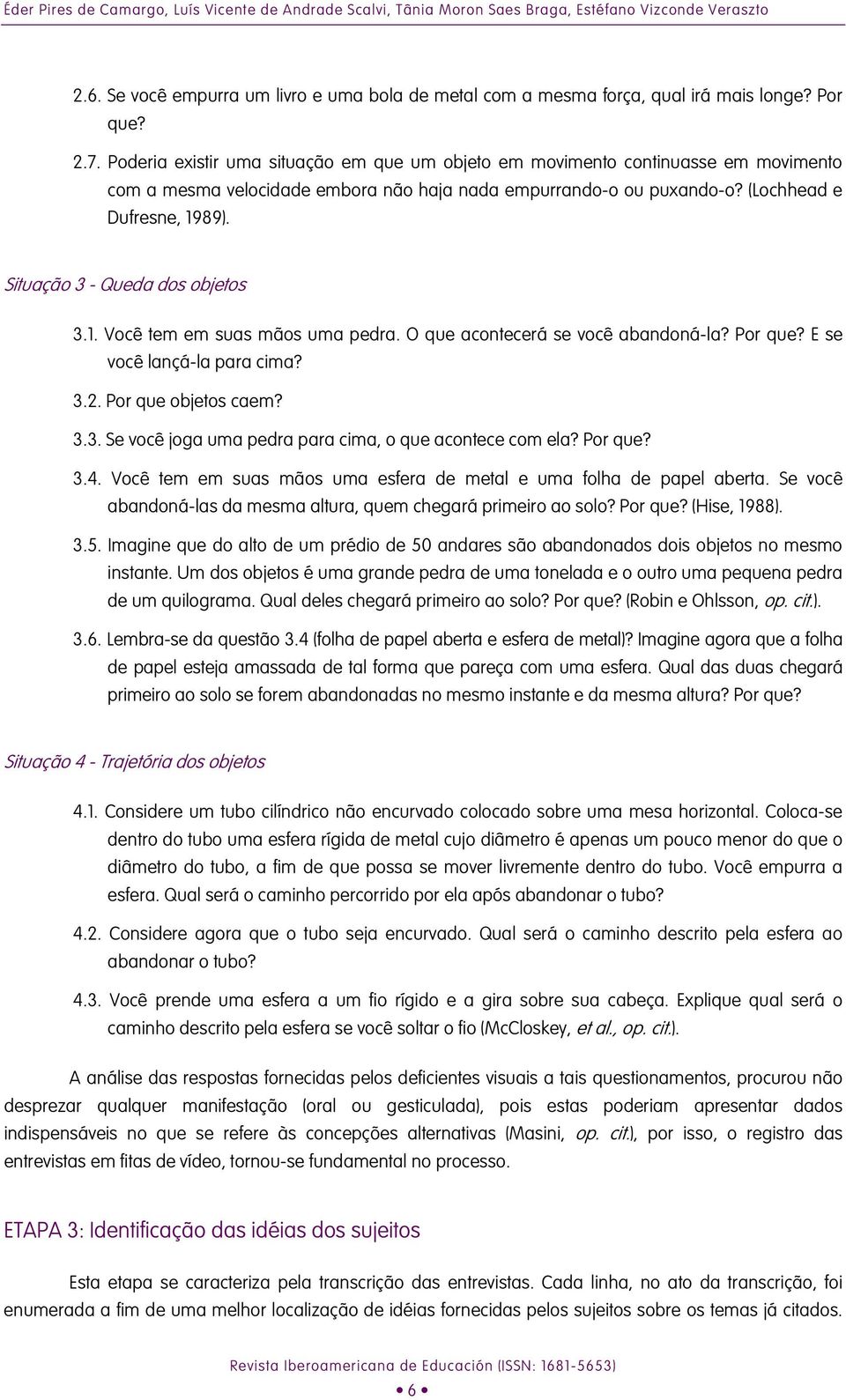 (Lochhead e Dufresne, 1989) Situação 3 - Queda dos objetos 31 Você tem em suas mãos uma pedra O que acontecerá se você abandoná-la? Por que? E se você lançá-la para cima? 32 Por que objetos caem?