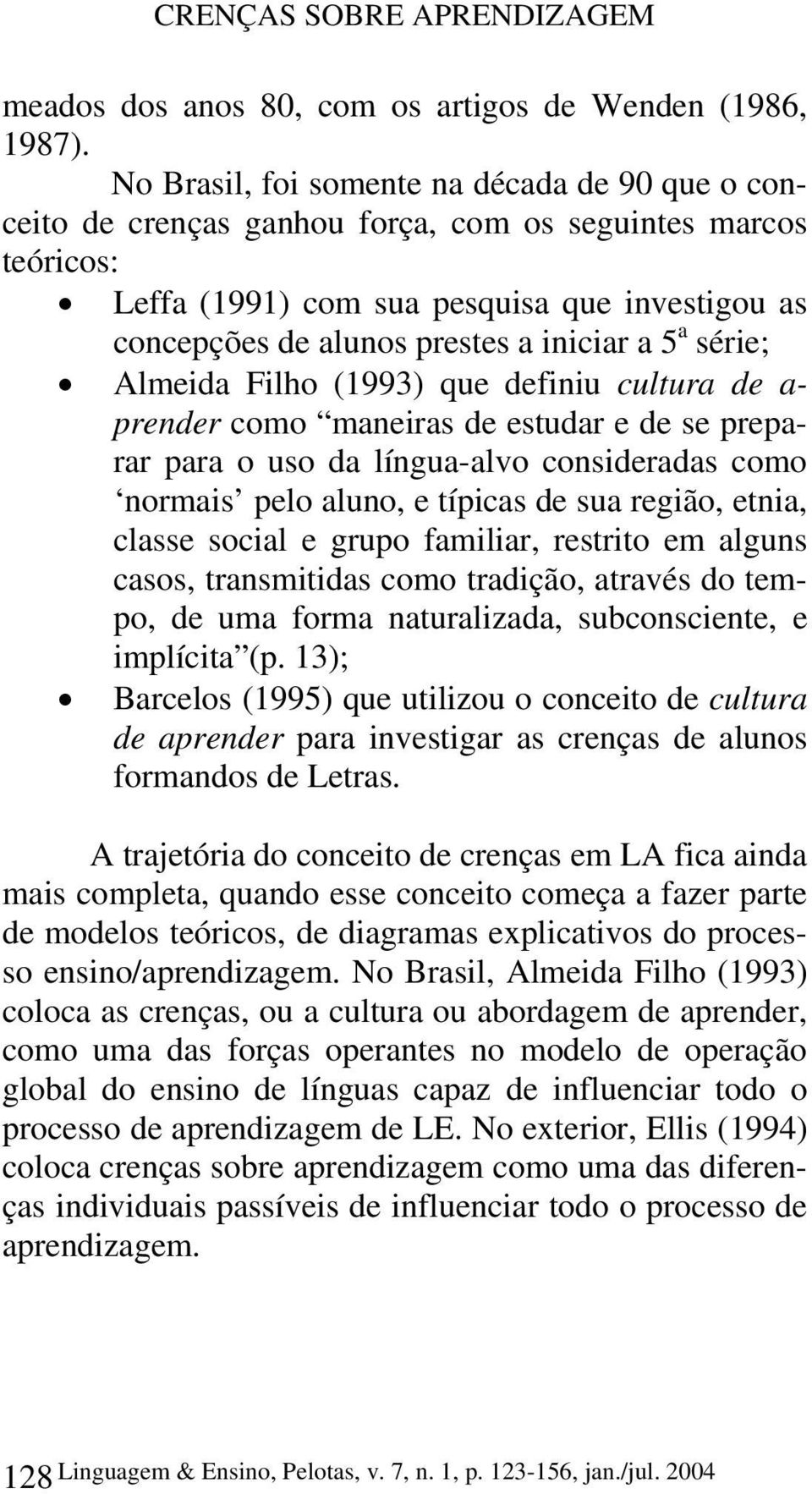 a 5 a série; Almeida Filho (1993) que definiu cultura de a- prender como maneiras de estudar e de se preparar para o uso da língua-alvo consideradas como normais pelo aluno, e típicas de sua região,