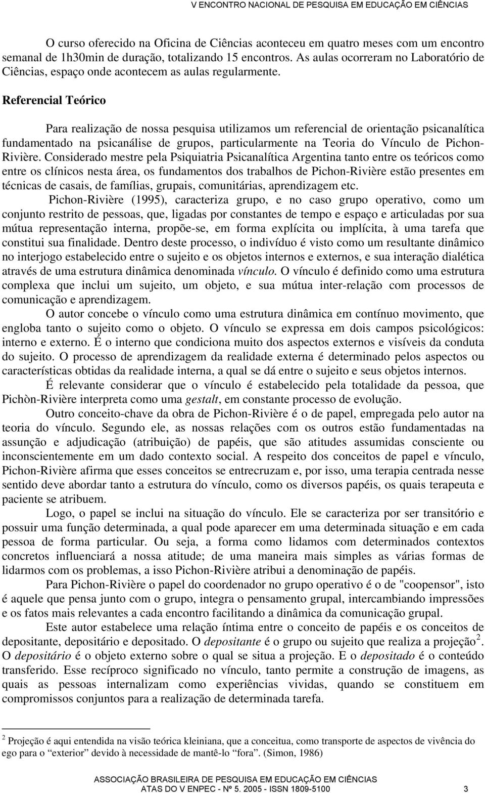 Referencial Teórico Para realização de nossa pesquisa utilizamos um referencial de orientação psicanalítica fundamentado na psicanálise de grupos, particularmente na Teoria do Vínculo de Pichon-