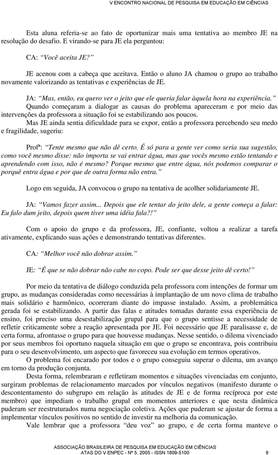 Quando começaram a dialogar as causas do problema apareceram e por meio das intervenções da professora a situação foi se estabilizando aos poucos.