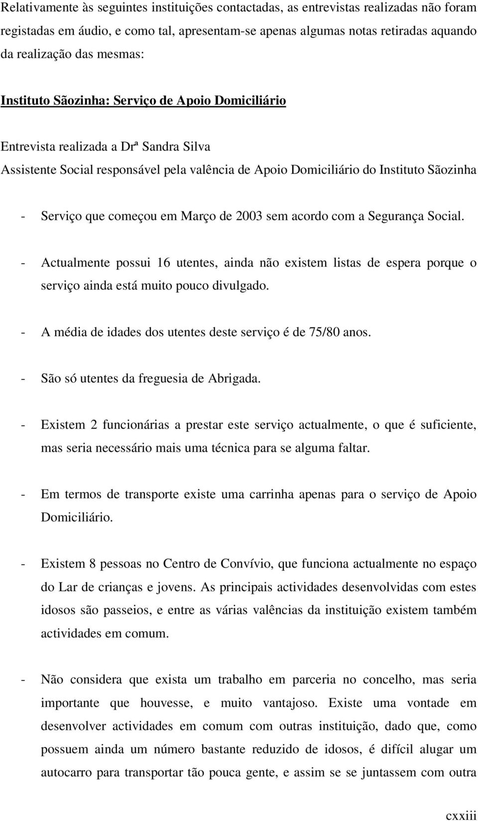 começou em Março de 2003 sem acordo com a Segurança Social. - Actualmente possui 16 utentes, ainda não existem listas de espera porque o serviço ainda está muito pouco divulgado.