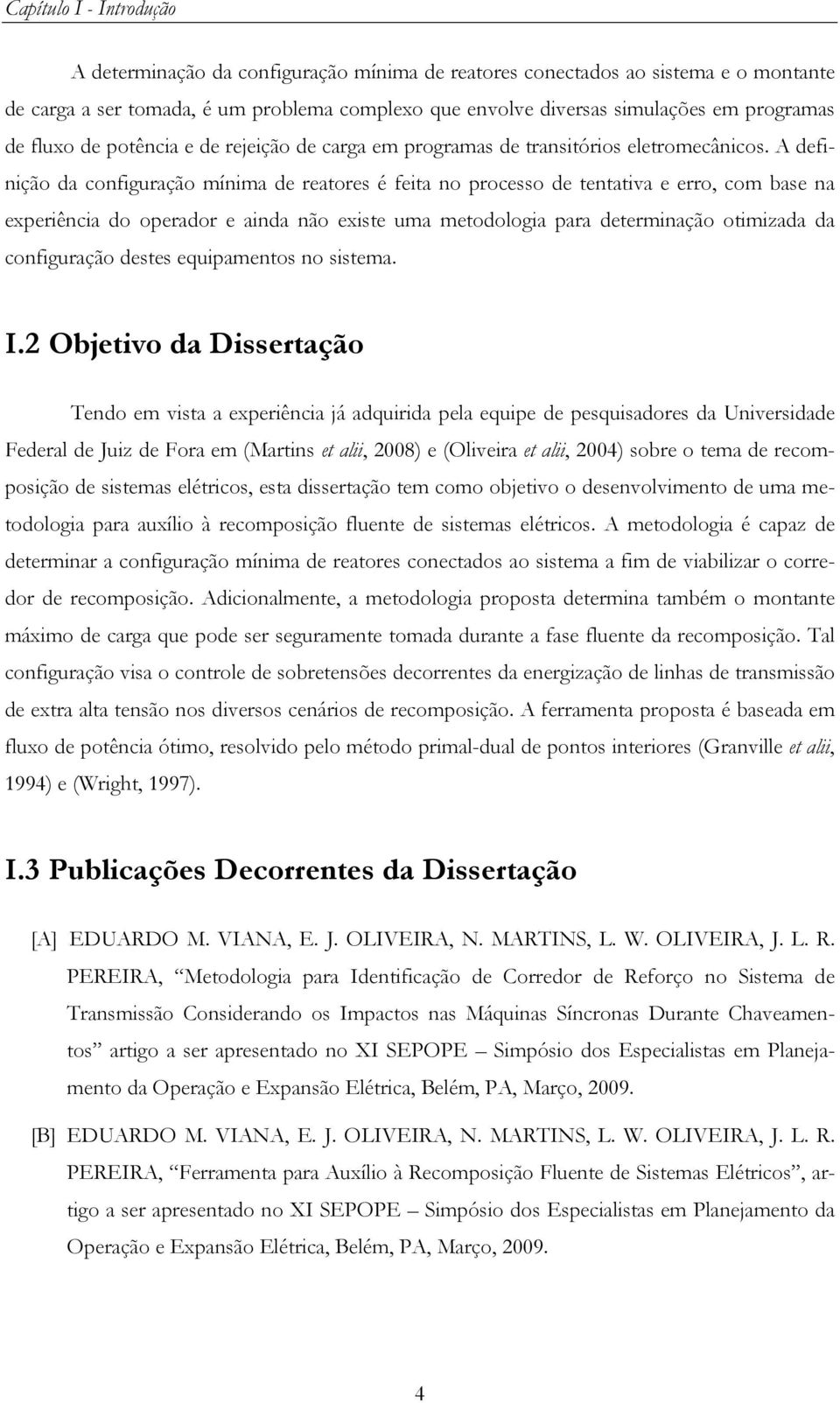 A definição da configuração mínima de reaores é feia no processo de enaiva e erro, com base na experiência do operador e ainda não exise uma meodologia para deerminação oimizada da configuração deses