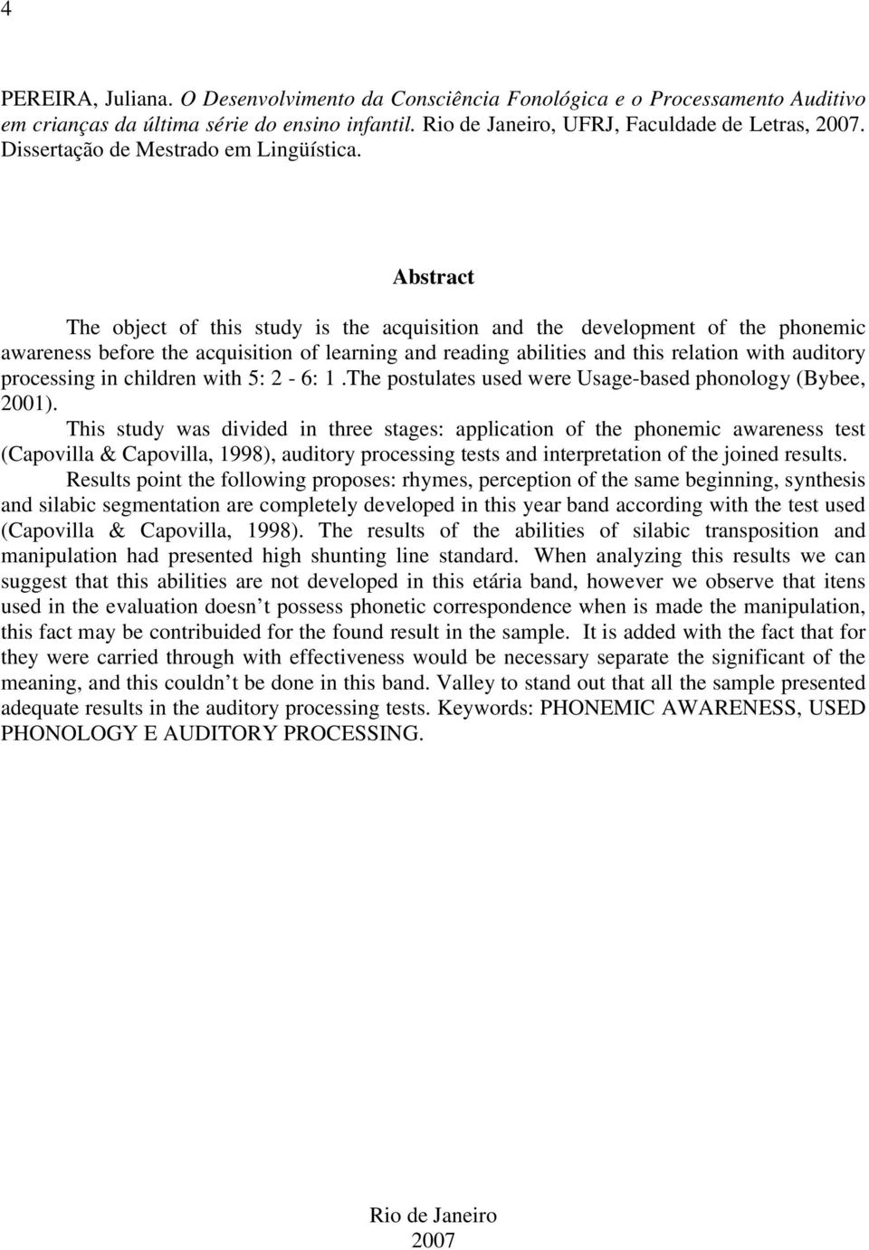 Abstract The object of this study is the acquisition and the development of the phonemic awareness before the acquisition of learning and reading abilities and this relation with auditory processing