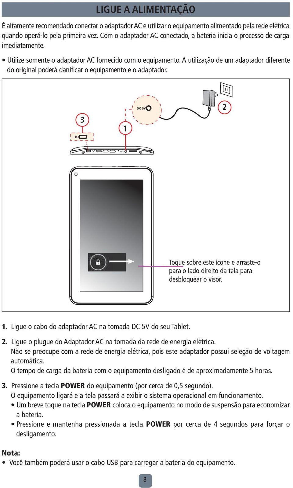 A utilização de um adaptador diferente do original poderá danificar o equipamento e o adaptador. 3 1 DC 5V 2 Toque sobre este ícone e arraste-o para o lado direito da tela para desbloquear o visor. 1. Ligue o cabo do adaptador AC na tomada DC 5V do seu Tablet.