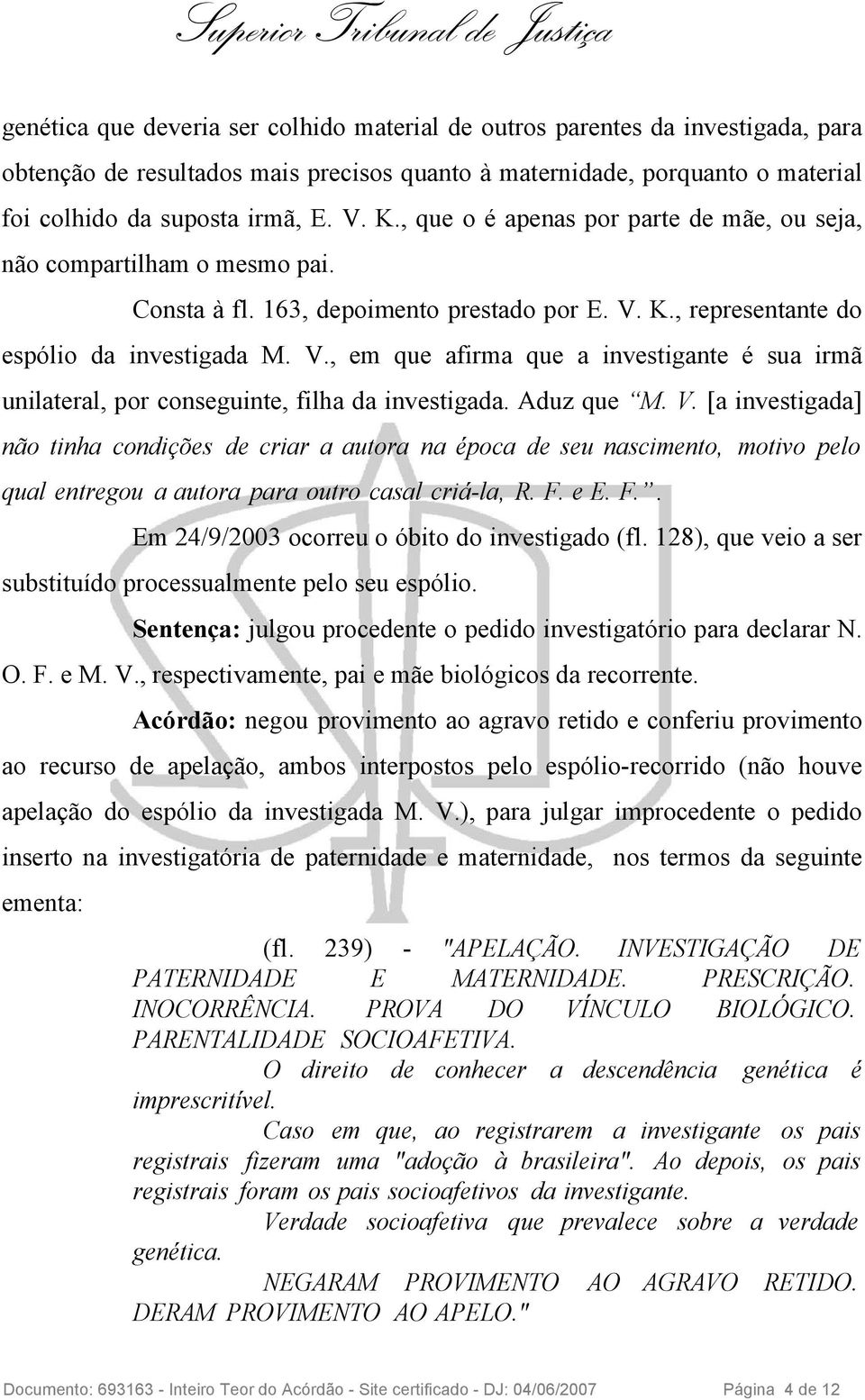 K., representante do espólio da investigada M. V., em que afirma que a investigante é sua irmã unilateral, por conseguinte, filha da investigada. Aduz que M. V. [a investigada] não tinha condições de criar a autora na época de seu nascimento, motivo pelo qual entregou a autora para outro casal criá-la, R.