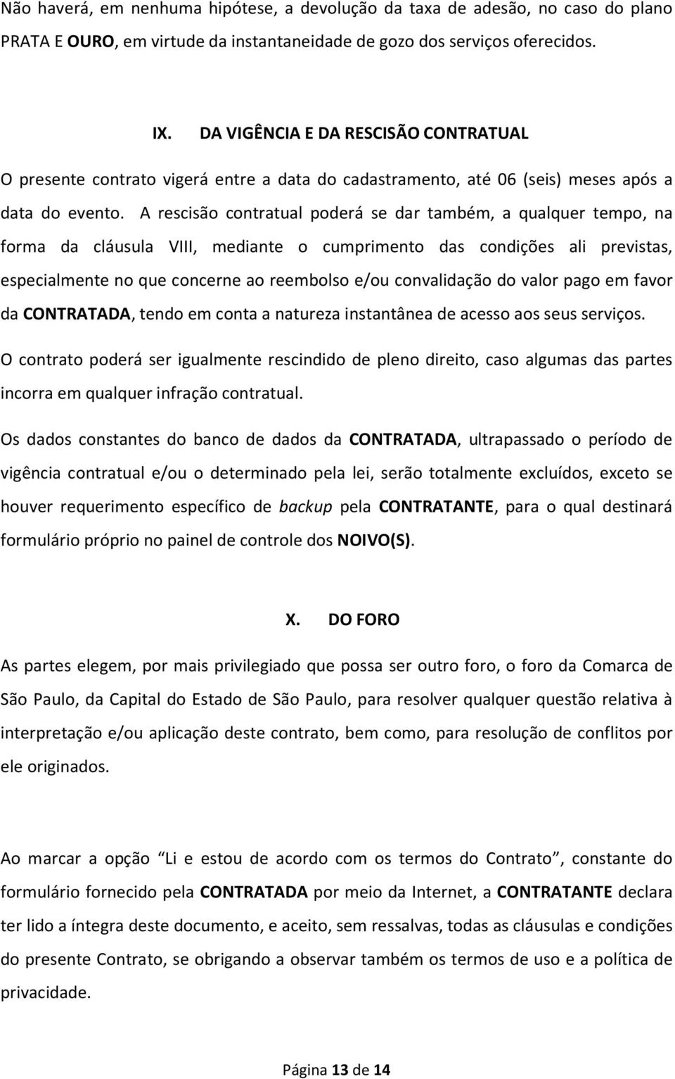 A rescisão contratual poderá se dar também, a qualquer tempo, na forma da cláusula VIII, mediante o cumprimento das condições ali previstas, especialmente no que concerne ao reembolso e/ou