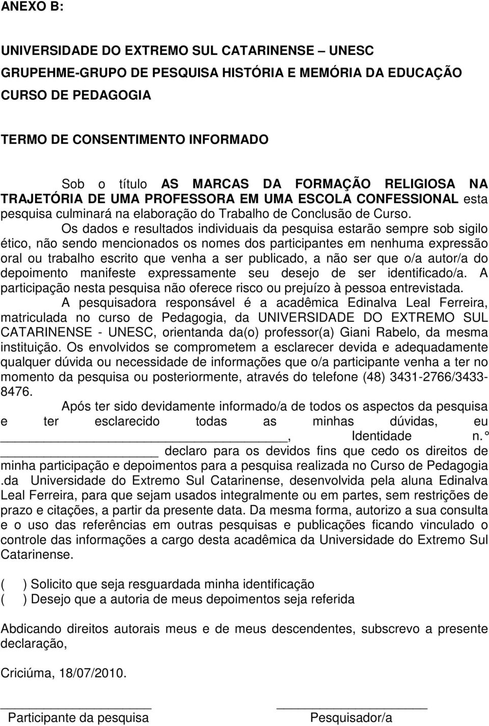 Os dados e resultados individuais da pesquisa estarão sempre sob sigilo ético, não sendo mencionados os nomes dos participantes em nenhuma expressão oral ou trabalho escrito que venha a ser