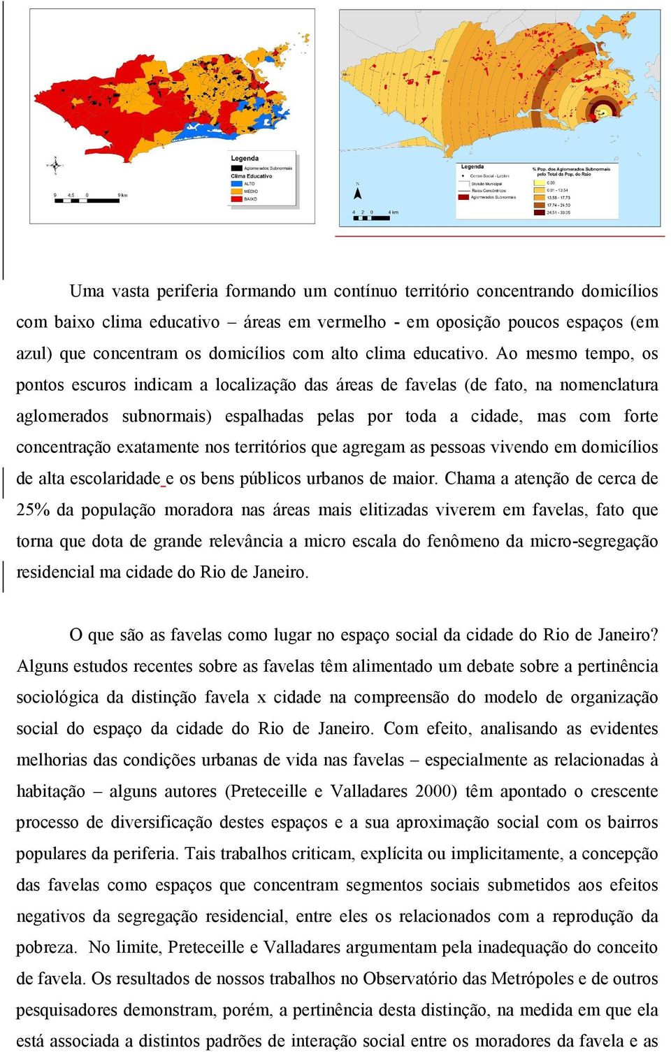 Ao mesmo tempo, os pontos escuros indicam a localização das áreas de favelas (de fato, na nomenclatura aglomerados subnormais) espalhadas pelas por toda a cidade, mas com forte concentração