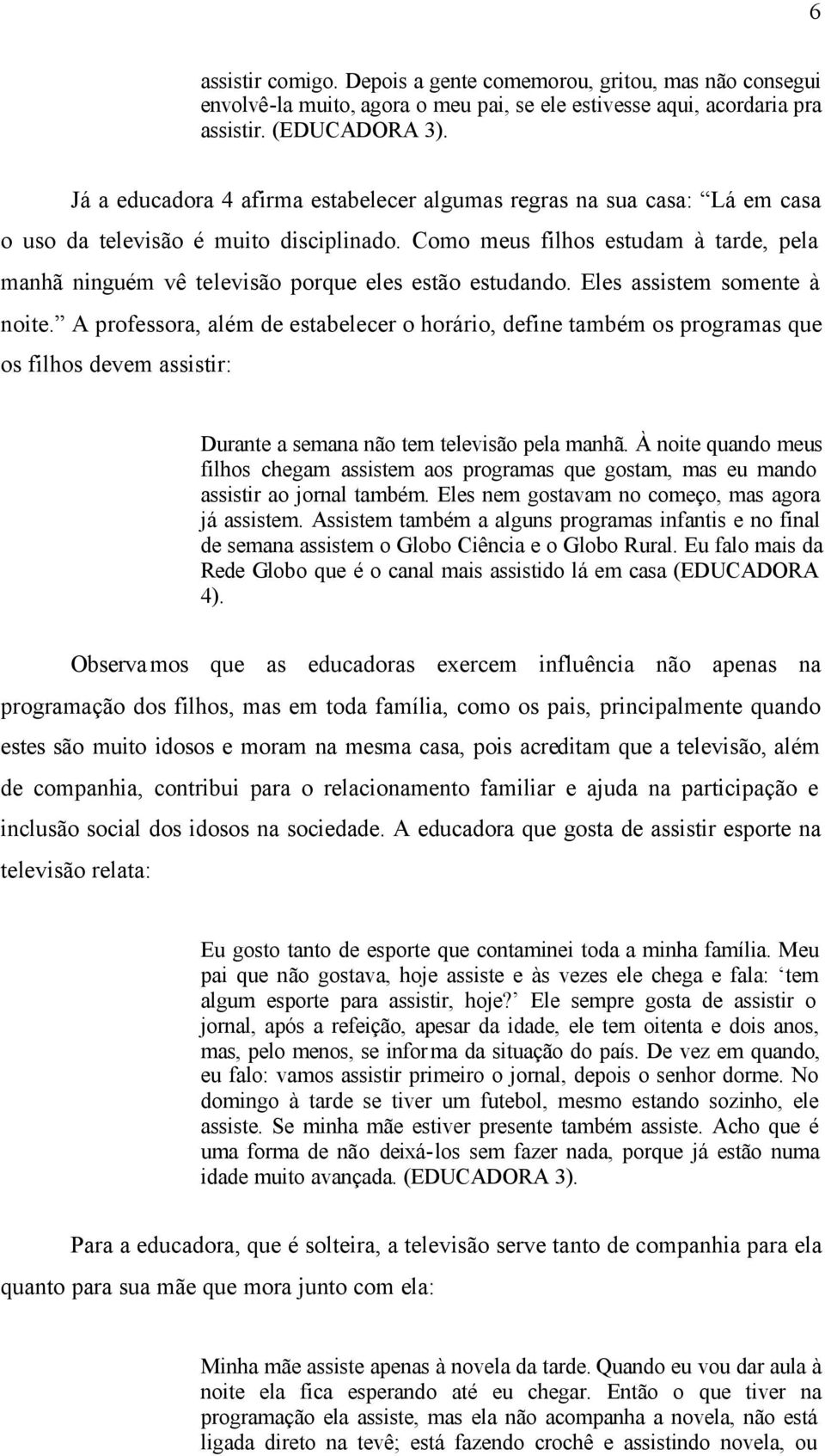 Como meus filhos estudam à tarde, pela manhã ninguém vê televisão porque eles estão estudando. Eles assistem somente à noite.