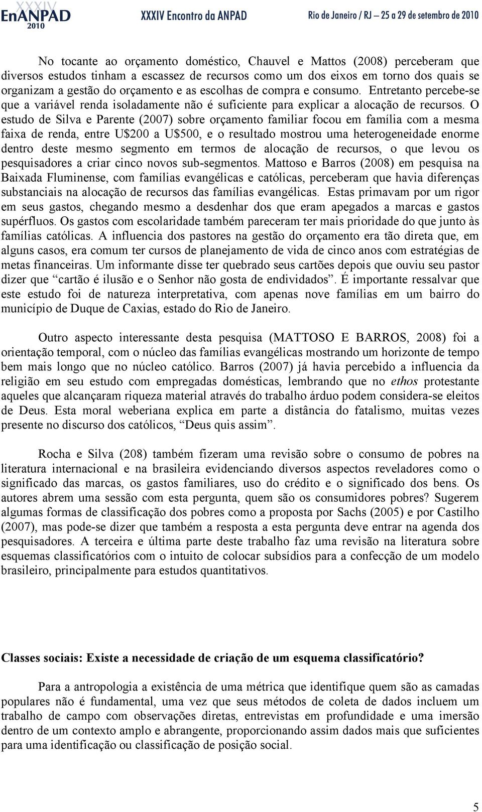 O estudo de Silva e Parente (2007) sobre orçamento familiar focou em família com a mesma faixa de renda, entre U$200 a U$500, e o resultado mostrou uma heterogeneidade enorme dentro deste mesmo