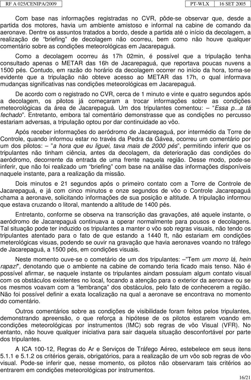 meteorológicas em Jacarepaguá. Como a decolagem ocorreu ás 17h 02min, é possível que a tripulação tenha consultado apenas o METAR das 16h de Jacarepaguá, que reportava poucas nuvens a 1500 pés.