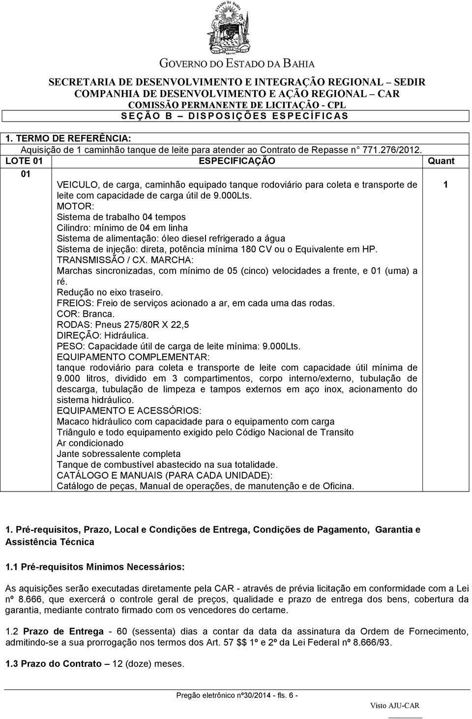 MOTOR: Sistema de trabalho 04 tempos Cilindro: mínimo de 04 em linha Sistema de alimentação: óleo diesel refrigerado a água Sistema de injeção: direta, potência mínima 180 CV ou o Equivalente em HP.