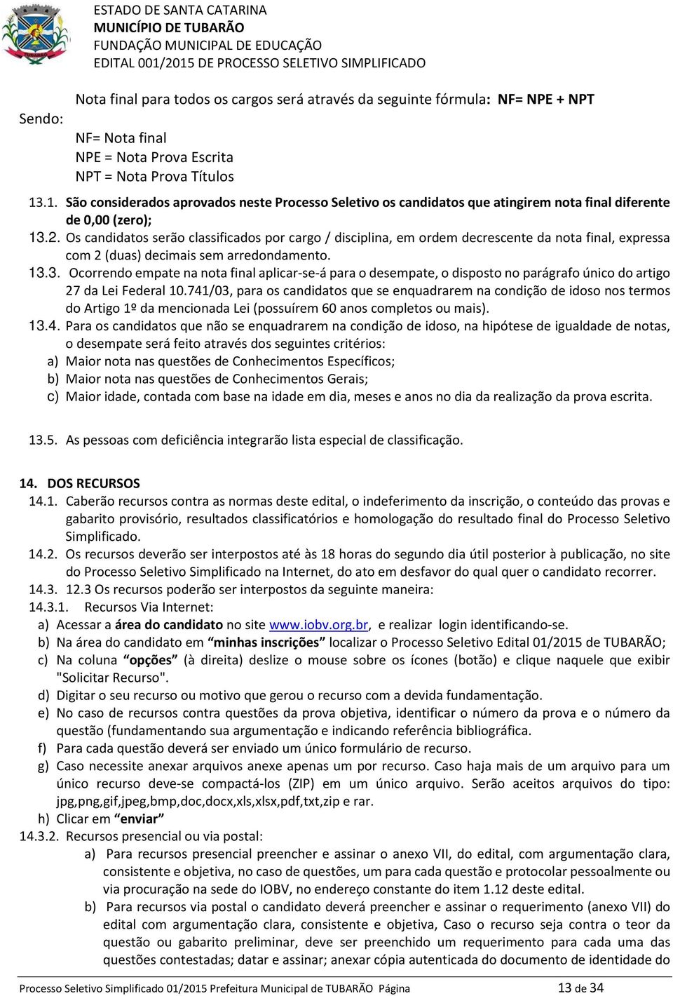 Os candidatos serão classificados por cargo / disciplina, em ordem decrescente da nota final, expressa com 2 (duas) decimais sem arredondamento. 13.