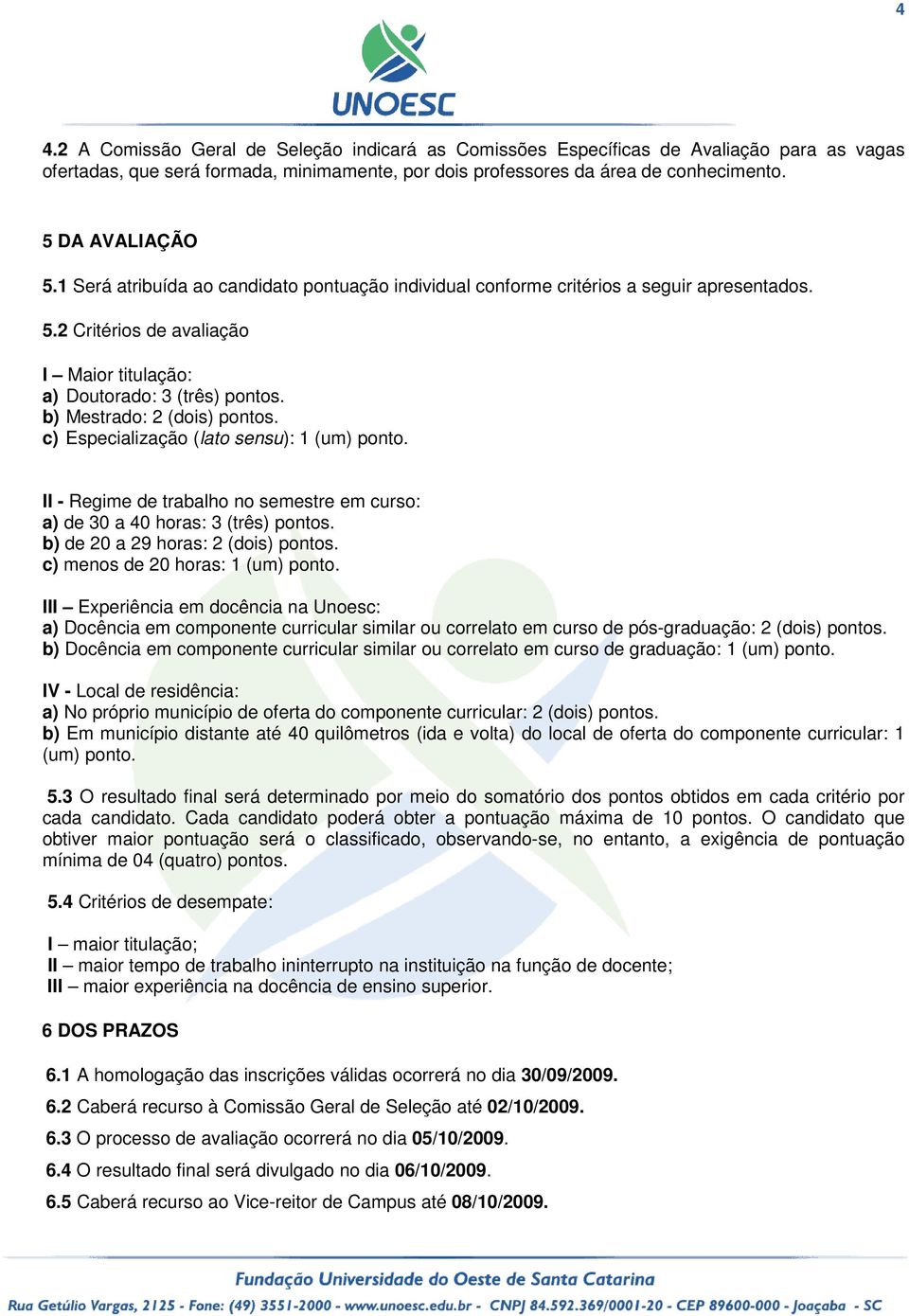 c) Especialização (lato sensu): 1 (um) ponto. II - Regime de trabalho no semestre em curso: a) de 30 a 40 horas: 3 (três) pontos. b) de 20 a 29 horas: 2 (dois) pontos.