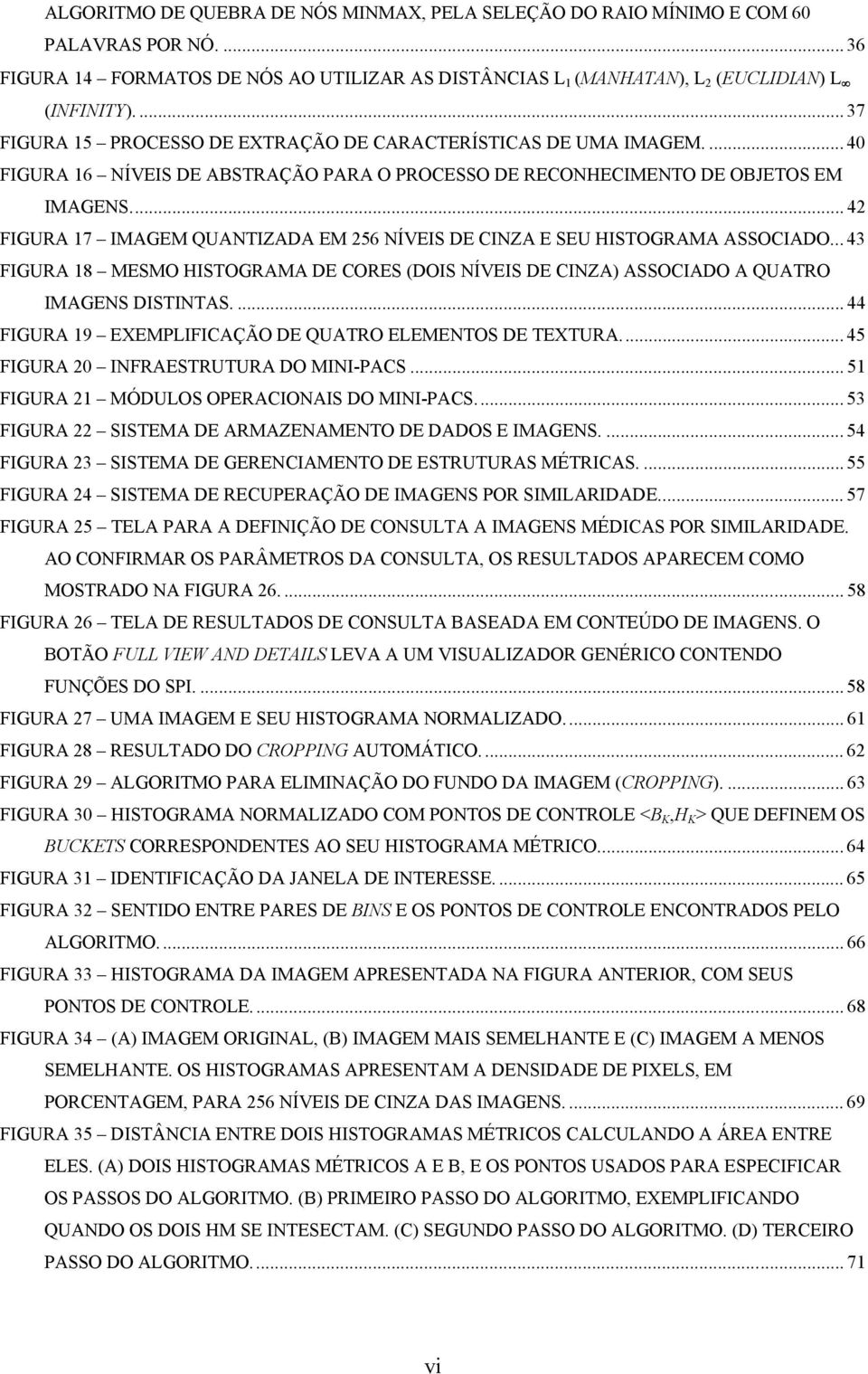 .. 42 FIGURA 17 IMAGEM QUANTIZADA EM 256 NÍVEIS DE CINZA E SEU HISTOGRAMA ASSOCIADO... 43 FIGURA 18 MESMO HISTOGRAMA DE CORES (DOIS NÍVEIS DE CINZA) ASSOCIADO A QUATRO IMAGENS DISTINTAS.